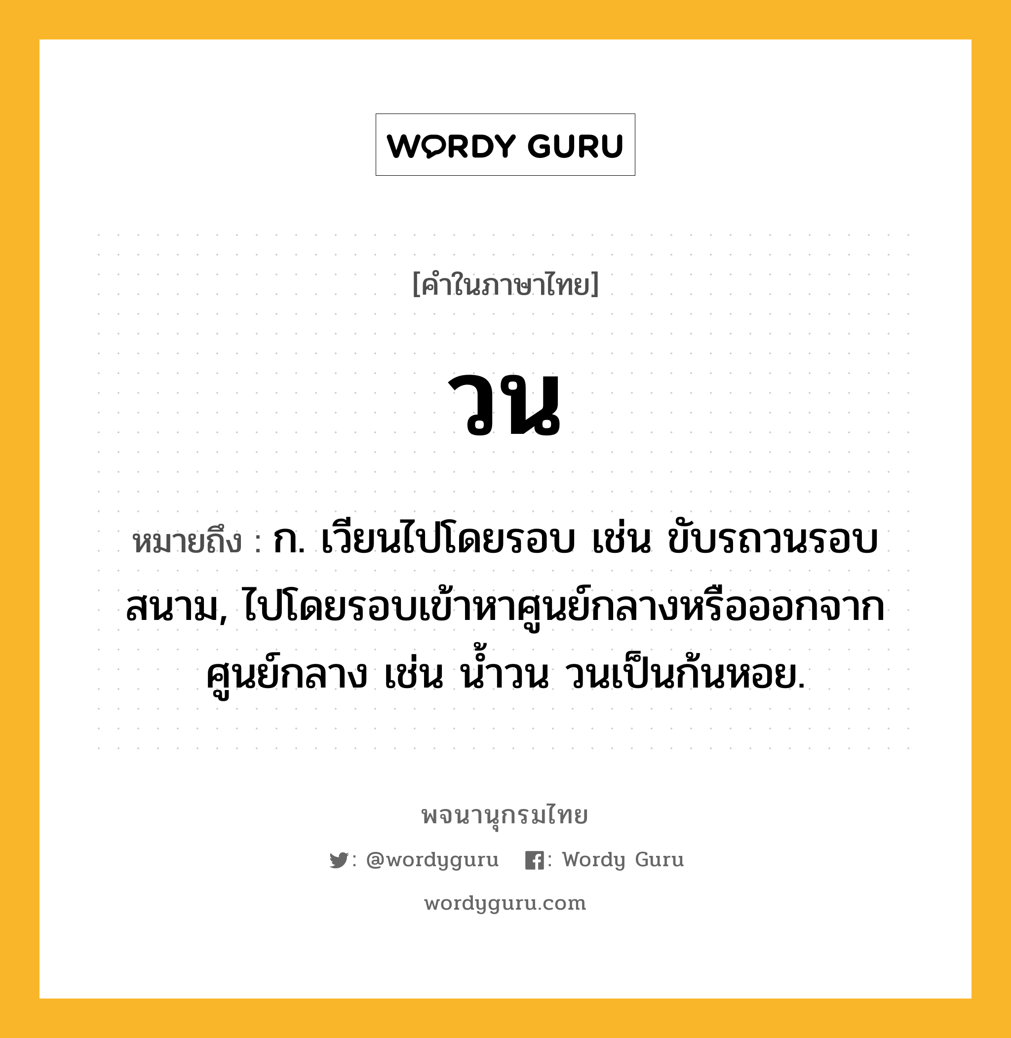 วน หมายถึงอะไร?, คำในภาษาไทย วน หมายถึง ก. เวียนไปโดยรอบ เช่น ขับรถวนรอบสนาม, ไปโดยรอบเข้าหาศูนย์กลางหรือออกจากศูนย์กลาง เช่น น้ำวน วนเป็นก้นหอย.