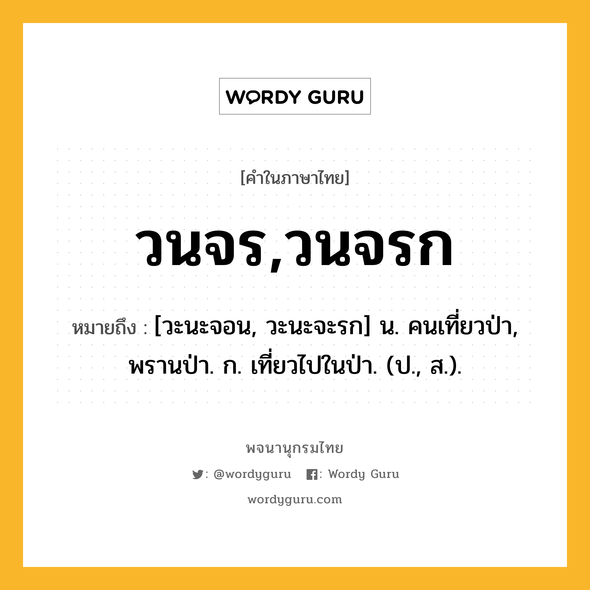 วนจร,วนจรก หมายถึงอะไร?, คำในภาษาไทย วนจร,วนจรก หมายถึง [วะนะจอน, วะนะจะรก] น. คนเที่ยวป่า, พรานป่า. ก. เที่ยวไปในป่า. (ป., ส.).