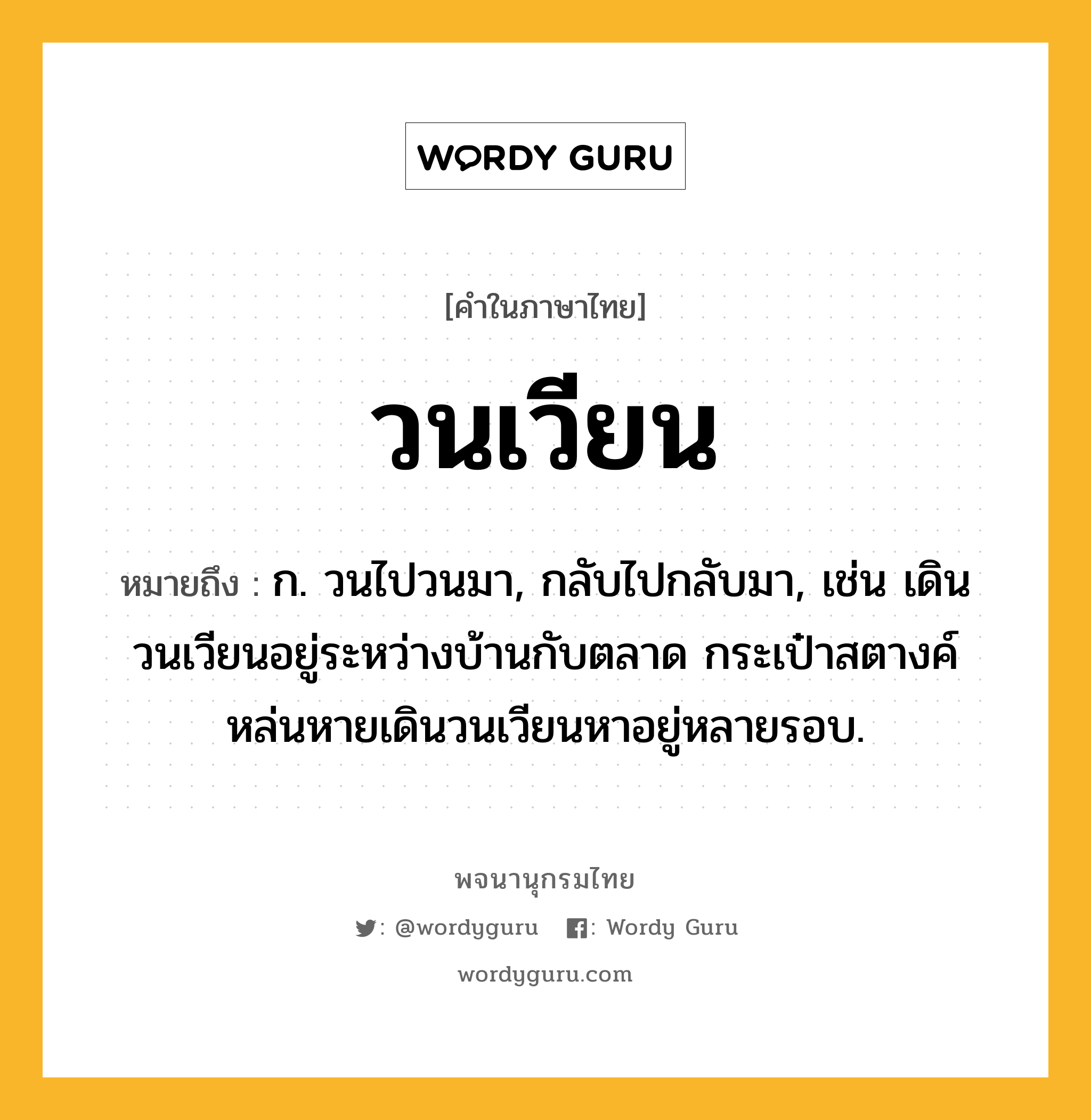 วนเวียน หมายถึงอะไร?, คำในภาษาไทย วนเวียน หมายถึง ก. วนไปวนมา, กลับไปกลับมา, เช่น เดินวนเวียนอยู่ระหว่างบ้านกับตลาด กระเป๋าสตางค์หล่นหายเดินวนเวียนหาอยู่หลายรอบ.