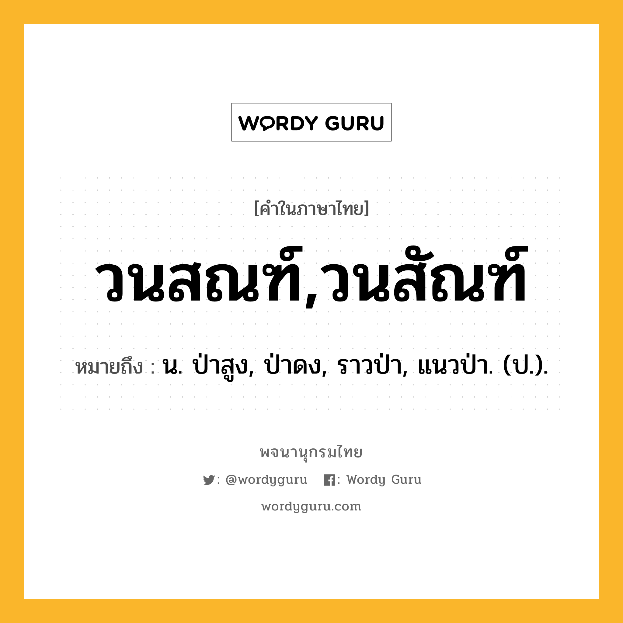 วนสณฑ์,วนสัณฑ์ หมายถึงอะไร?, คำในภาษาไทย วนสณฑ์,วนสัณฑ์ หมายถึง น. ป่าสูง, ป่าดง, ราวป่า, แนวป่า. (ป.).