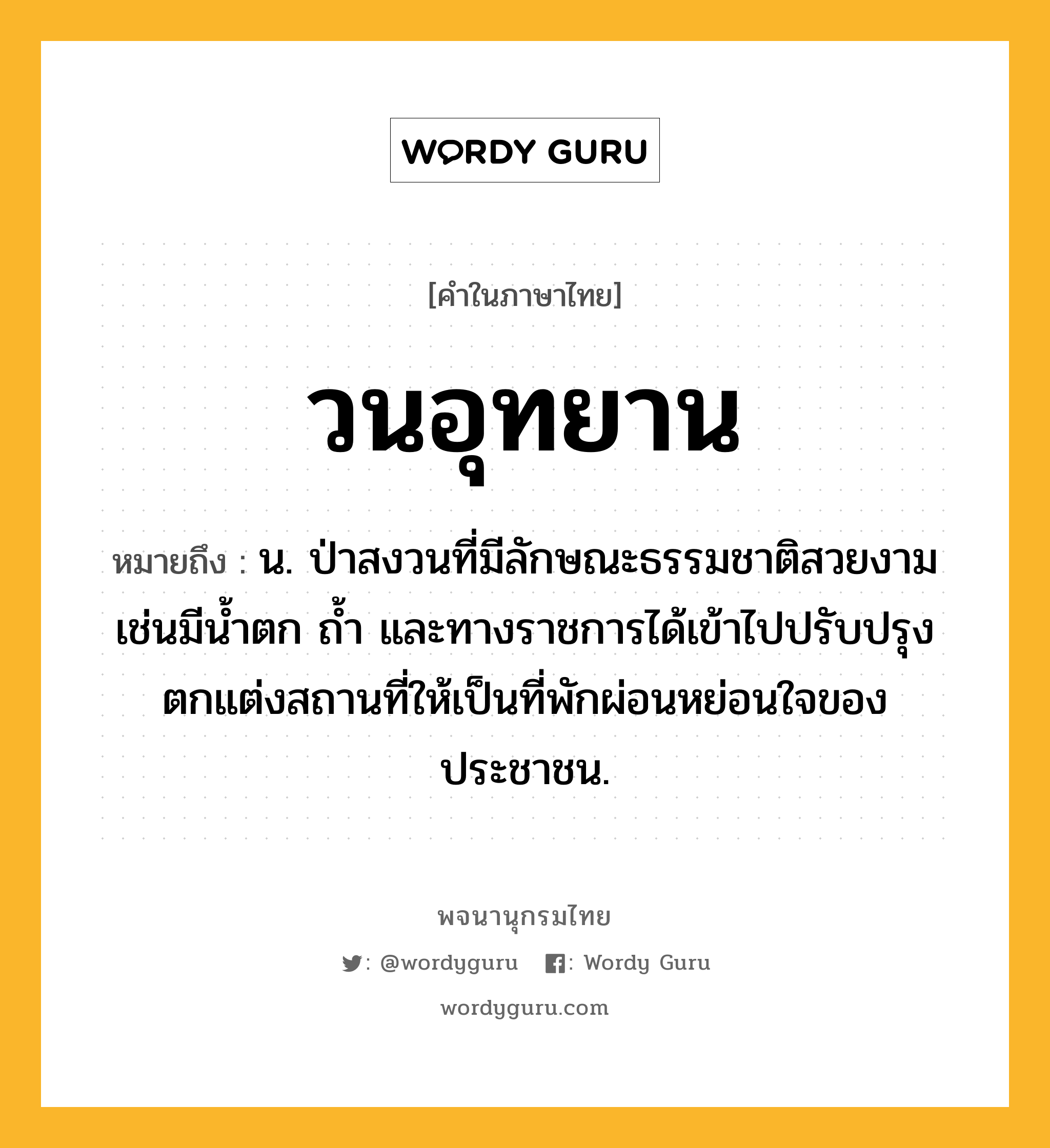 วนอุทยาน หมายถึงอะไร?, คำในภาษาไทย วนอุทยาน หมายถึง น. ป่าสงวนที่มีลักษณะธรรมชาติสวยงาม เช่นมีนํ้าตก ถํ้า และทางราชการได้เข้าไปปรับปรุงตกแต่งสถานที่ให้เป็นที่พักผ่อนหย่อนใจของประชาชน.