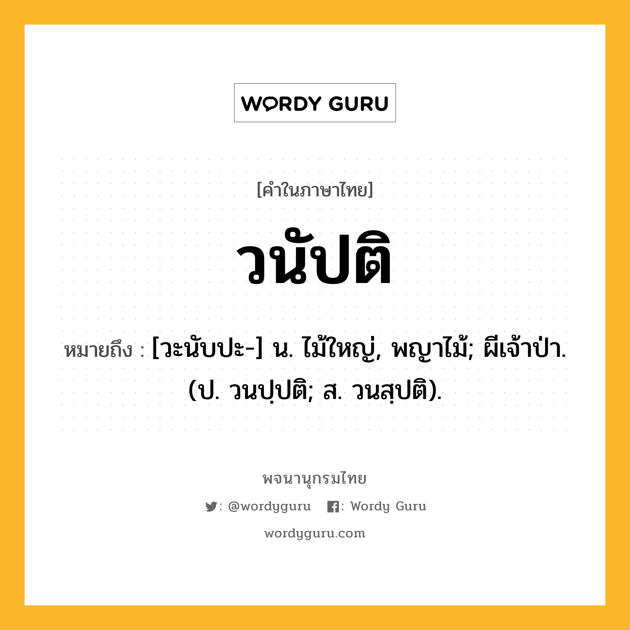 วนัปติ หมายถึงอะไร?, คำในภาษาไทย วนัปติ หมายถึง [วะนับปะ-] น. ไม้ใหญ่, พญาไม้; ผีเจ้าป่า. (ป. วนปฺปติ; ส. วนสฺปติ).