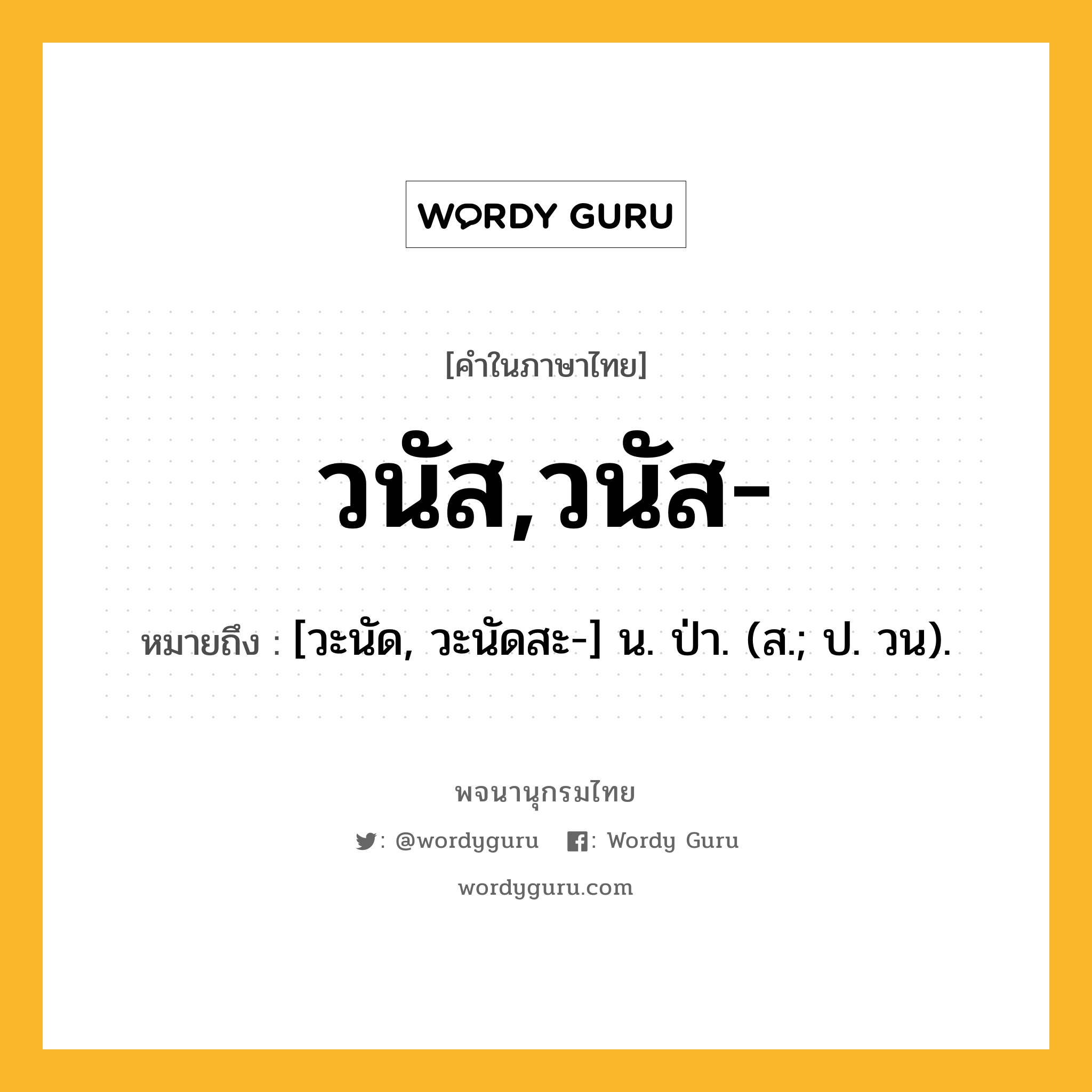 วนัส,วนัส- หมายถึงอะไร?, คำในภาษาไทย วนัส,วนัส- หมายถึง [วะนัด, วะนัดสะ-] น. ป่า. (ส.; ป. วน).