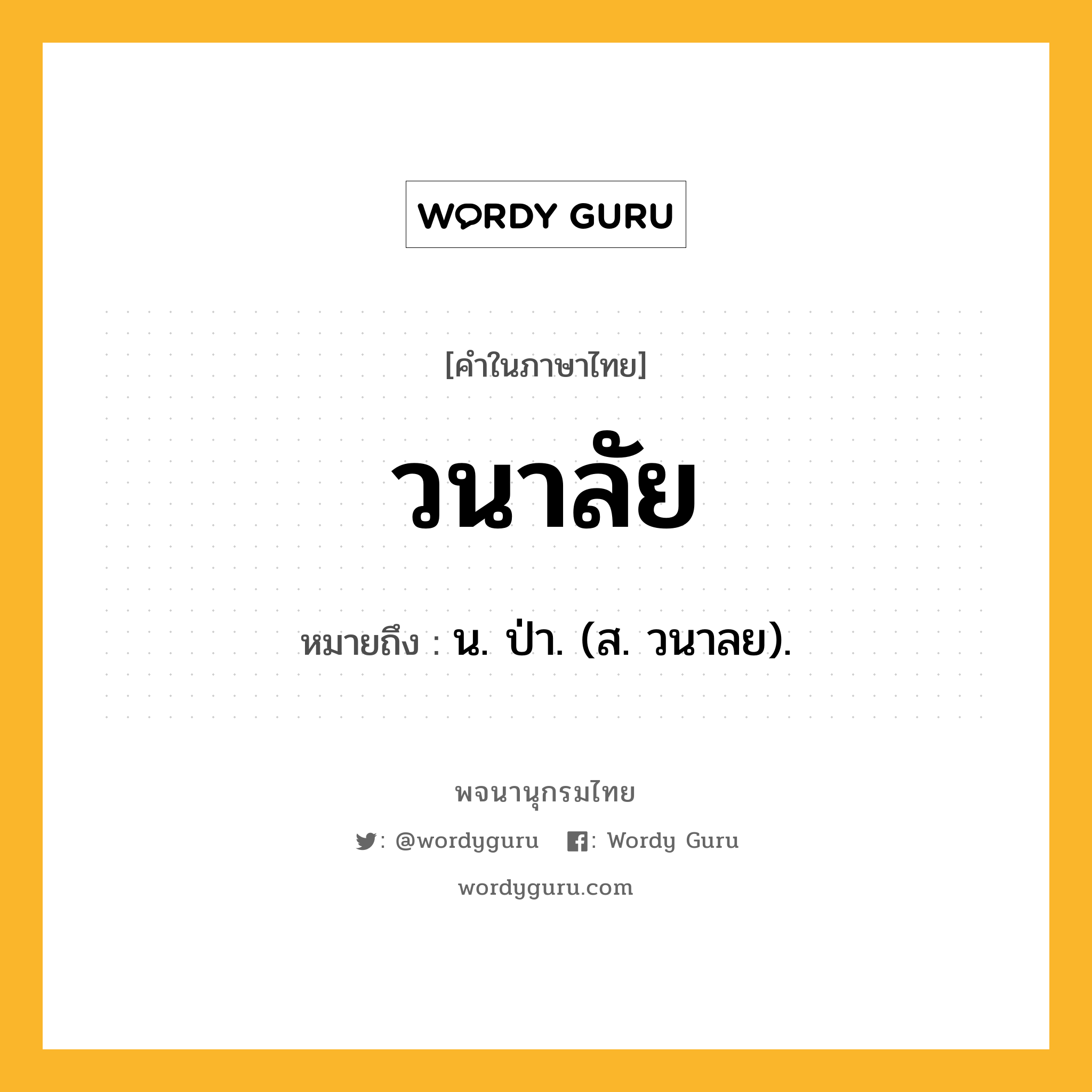 วนาลัย หมายถึงอะไร?, คำในภาษาไทย วนาลัย หมายถึง น. ป่า. (ส. วนาลย).