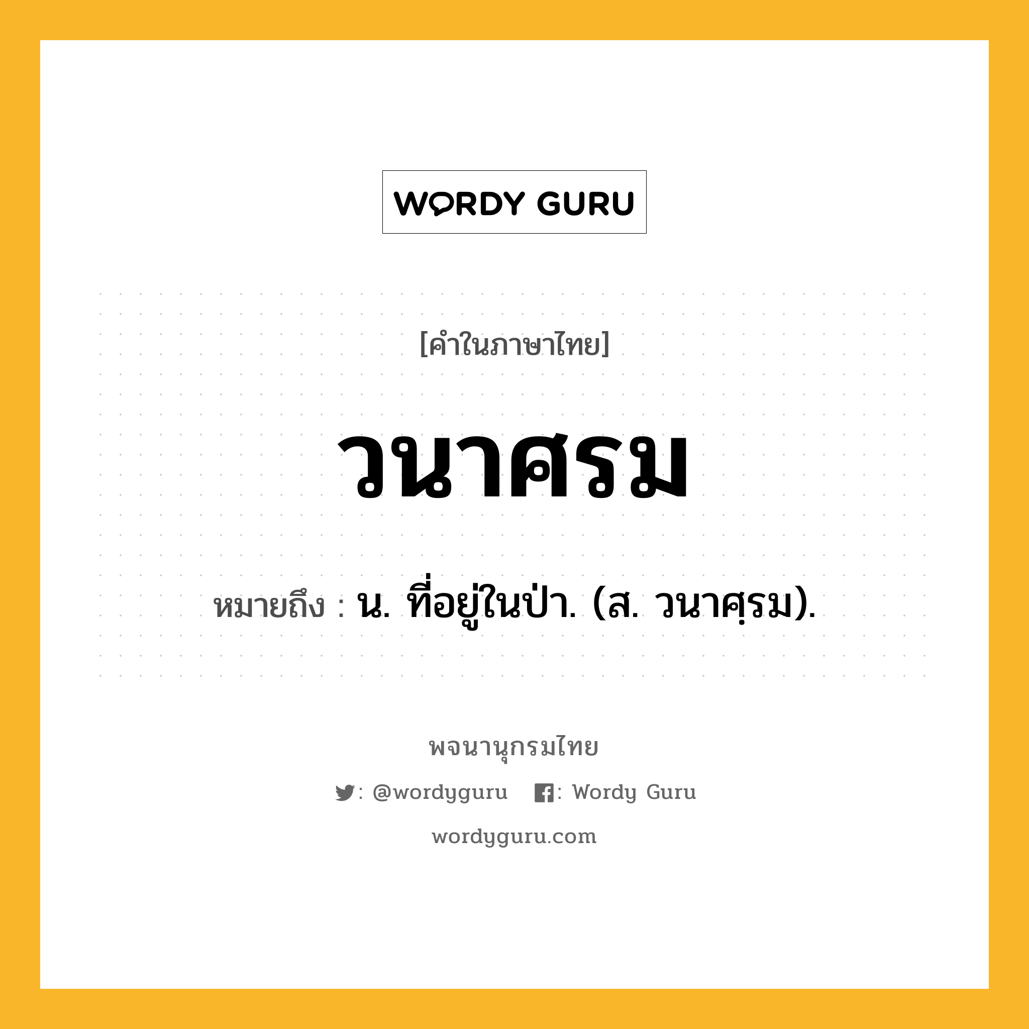 วนาศรม หมายถึงอะไร?, คำในภาษาไทย วนาศรม หมายถึง น. ที่อยู่ในป่า. (ส. วนาศฺรม).