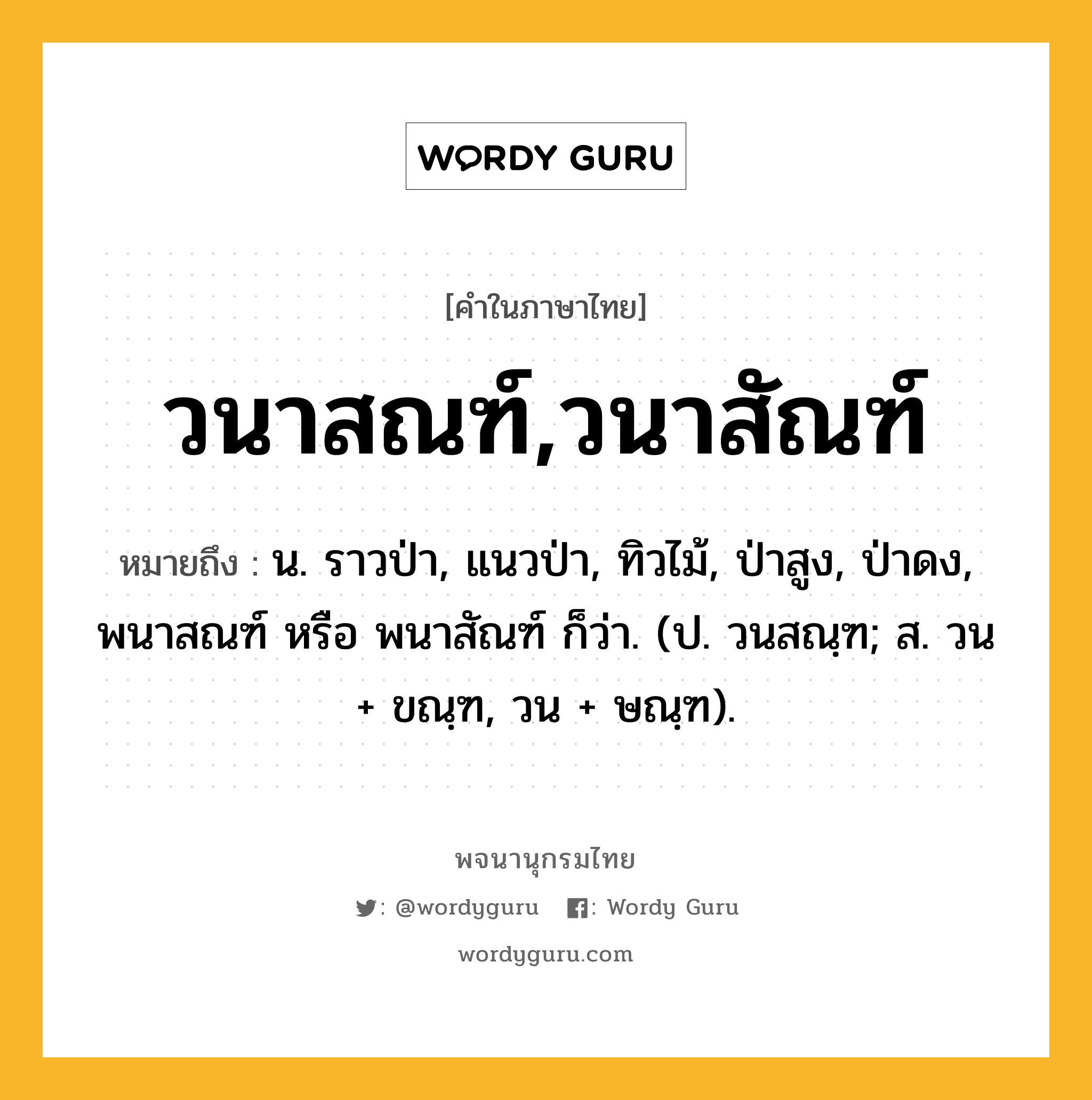 วนาสณฑ์,วนาสัณฑ์ หมายถึงอะไร?, คำในภาษาไทย วนาสณฑ์,วนาสัณฑ์ หมายถึง น. ราวป่า, แนวป่า, ทิวไม้, ป่าสูง, ป่าดง, พนาสณฑ์ หรือ พนาสัณฑ์ ก็ว่า. (ป. วนสณฺฑ; ส. วน + ขณฺฑ, วน + ษณฺฑ).