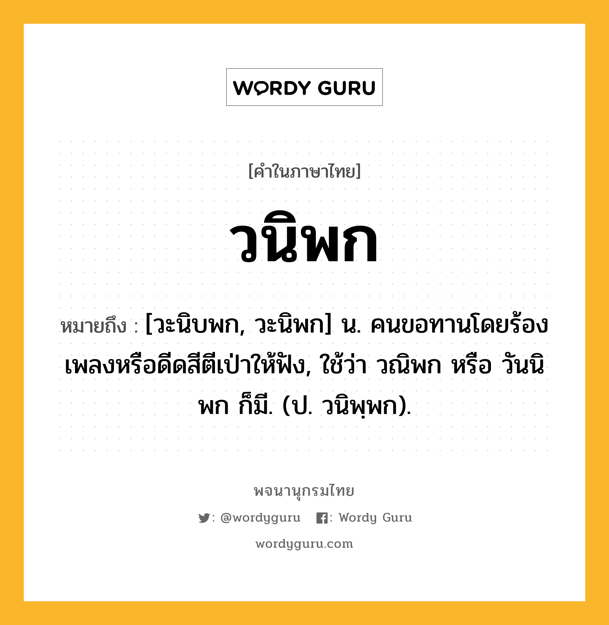 วนิพก หมายถึงอะไร?, คำในภาษาไทย วนิพก หมายถึง [วะนิบพก, วะนิพก] น. คนขอทานโดยร้องเพลงหรือดีดสีตีเป่าให้ฟัง, ใช้ว่า วณิพก หรือ วันนิพก ก็มี. (ป. วนิพฺพก).