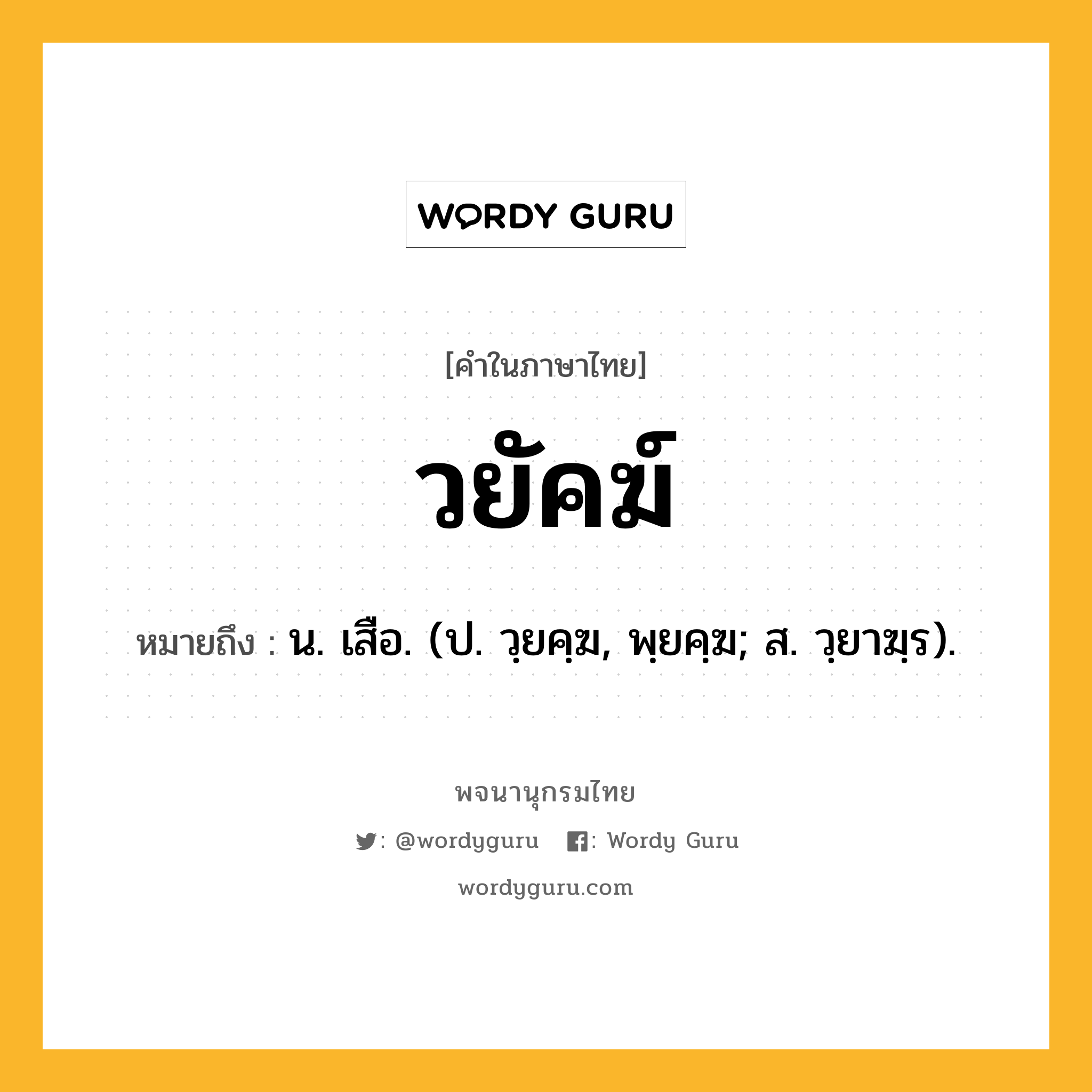 วยัคฆ์ หมายถึงอะไร?, คำในภาษาไทย วยัคฆ์ หมายถึง น. เสือ. (ป. วฺยคฺฆ, พฺยคฺฆ; ส. วฺยาฆฺร).