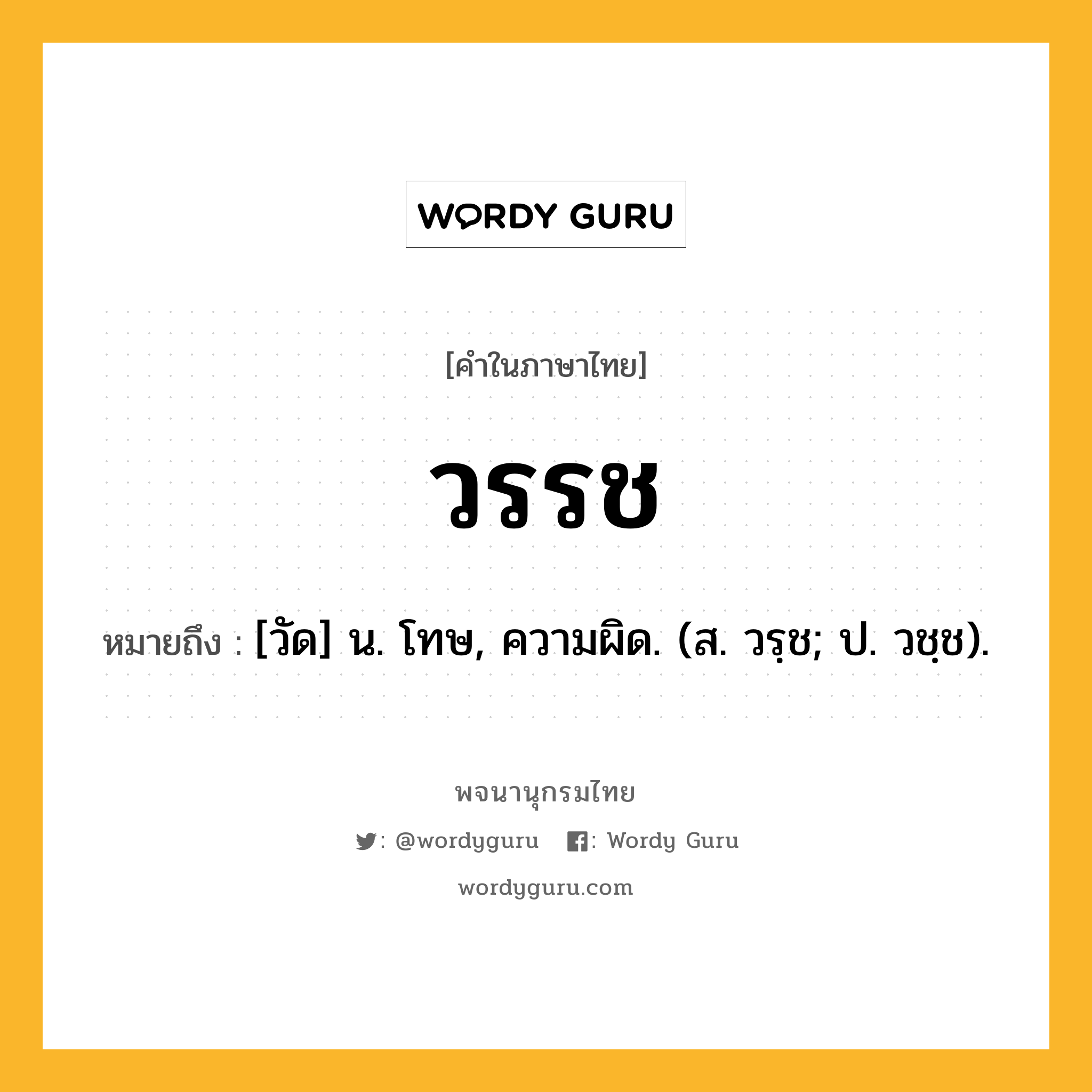 วรรช หมายถึงอะไร?, คำในภาษาไทย วรรช หมายถึง [วัด] น. โทษ, ความผิด. (ส. วรฺช; ป. วชฺช).