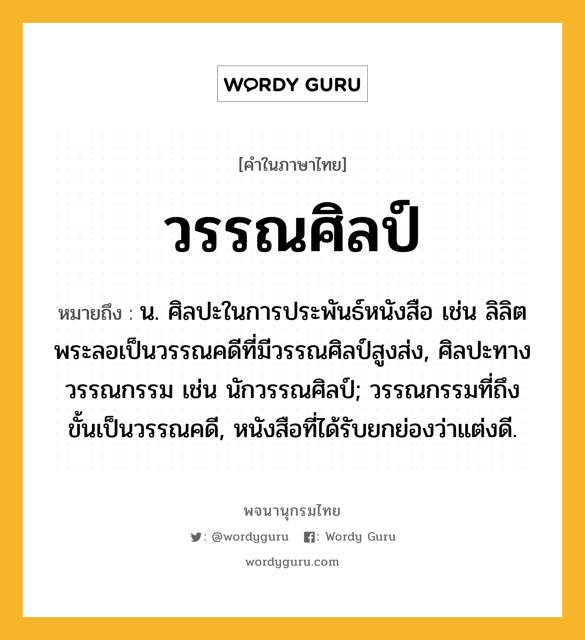 วรรณศิลป์ หมายถึงอะไร?, คำในภาษาไทย วรรณศิลป์ หมายถึง น. ศิลปะในการประพันธ์หนังสือ เช่น ลิลิตพระลอเป็นวรรณคดีที่มีวรรณศิลป์สูงส่ง, ศิลปะทางวรรณกรรม เช่น นักวรรณศิลป์; วรรณกรรมที่ถึงขั้นเป็นวรรณคดี, หนังสือที่ได้รับยกย่องว่าแต่งดี.