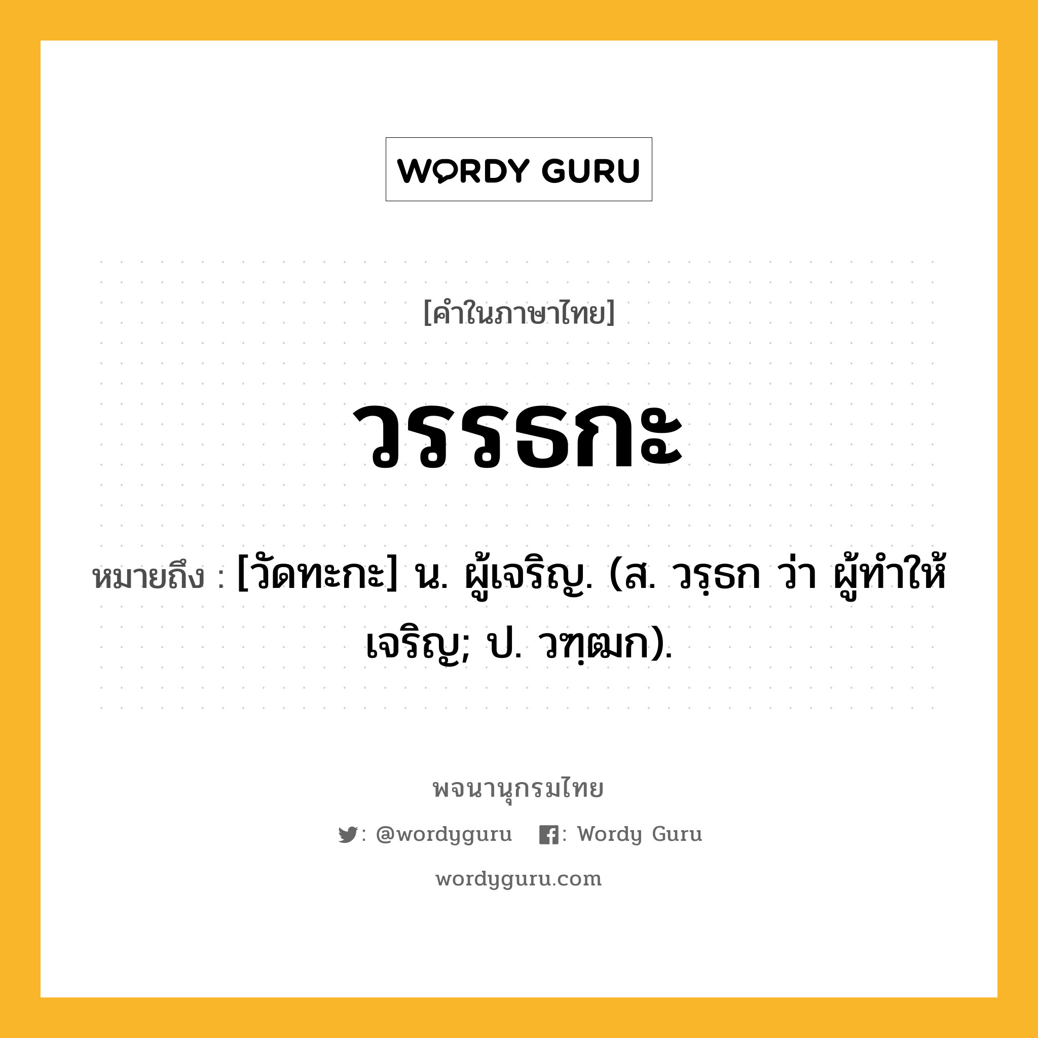 วรรธกะ หมายถึงอะไร?, คำในภาษาไทย วรรธกะ หมายถึง [วัดทะกะ] น. ผู้เจริญ. (ส. วรฺธก ว่า ผู้ทําให้เจริญ; ป. วฑฺฒก).