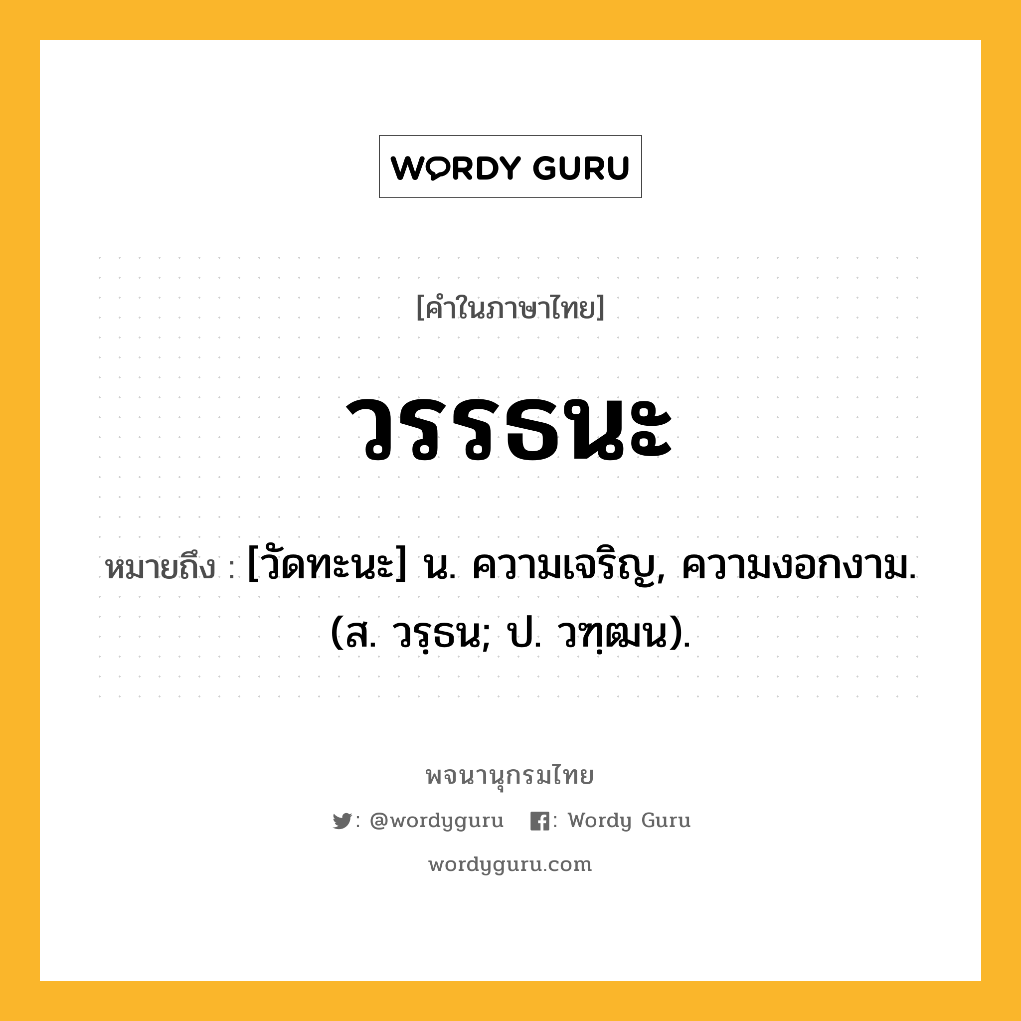 วรรธนะ ความหมาย หมายถึงอะไร?, คำในภาษาไทย วรรธนะ หมายถึง [วัดทะนะ] น. ความเจริญ, ความงอกงาม. (ส. วรฺธน; ป. วฑฺฒน).