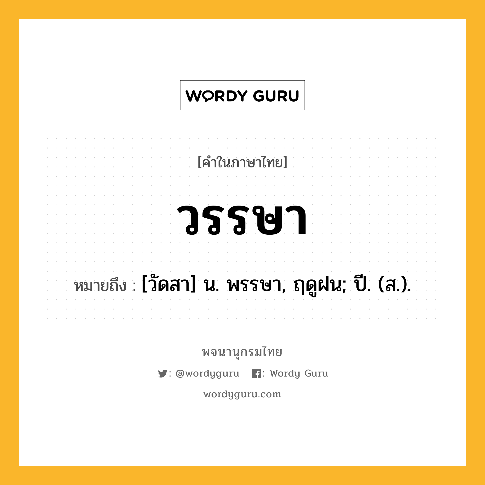 วรรษา หมายถึงอะไร?, คำในภาษาไทย วรรษา หมายถึง [วัดสา] น. พรรษา, ฤดูฝน; ปี. (ส.).