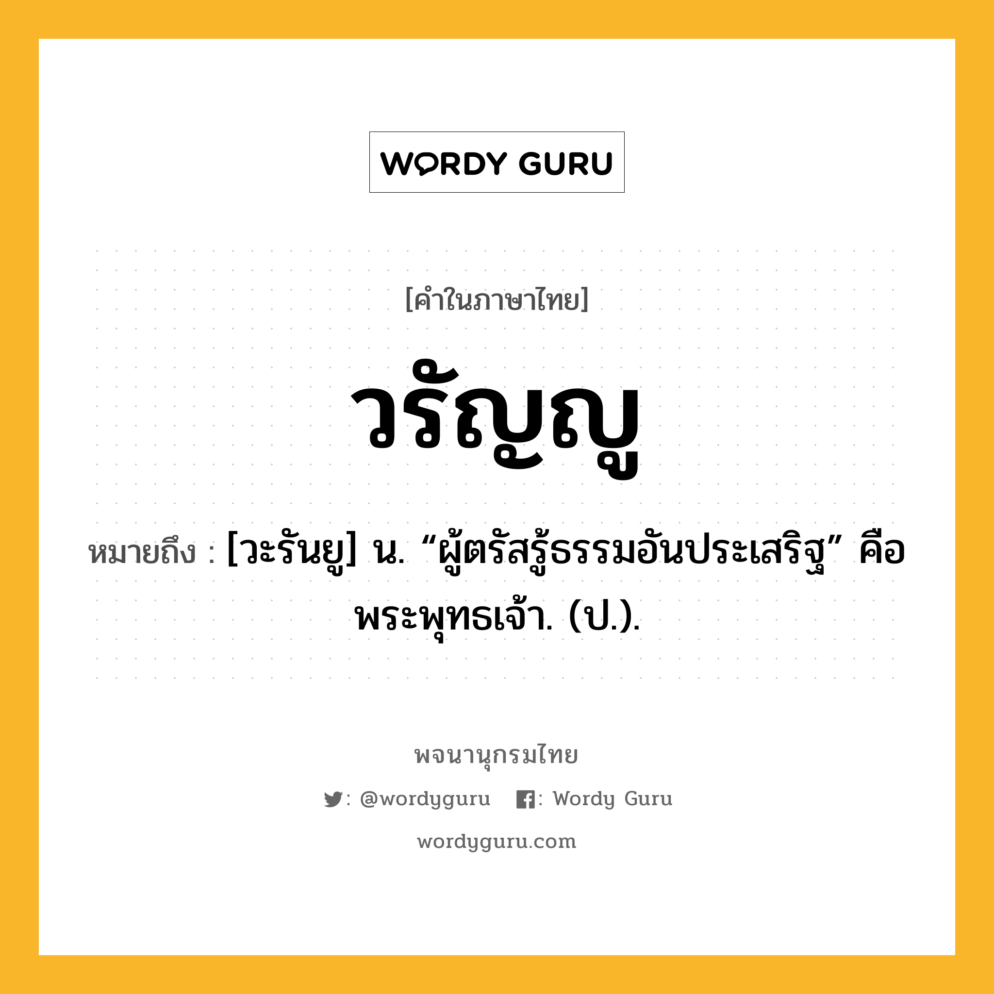 วรัญญู ความหมาย หมายถึงอะไร?, คำในภาษาไทย วรัญญู หมายถึง [วะรันยู] น. “ผู้ตรัสรู้ธรรมอันประเสริฐ” คือ พระพุทธเจ้า. (ป.).