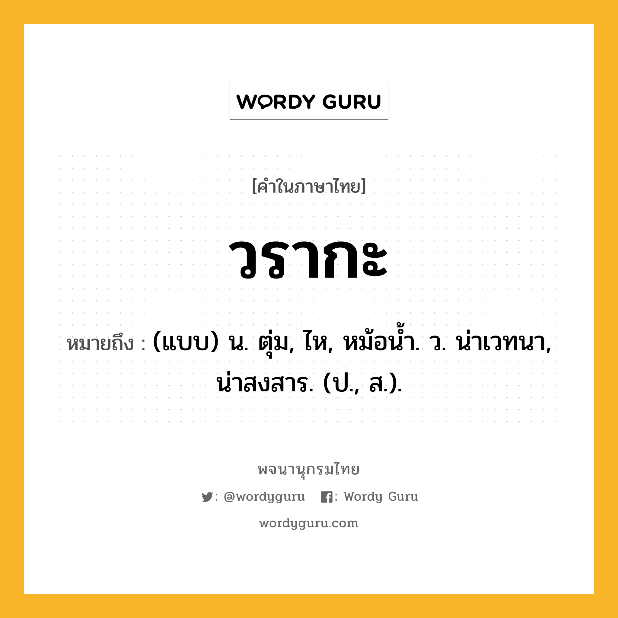 วรากะ ความหมาย หมายถึงอะไร?, คำในภาษาไทย วรากะ หมายถึง (แบบ) น. ตุ่ม, ไห, หม้อนํ้า. ว. น่าเวทนา, น่าสงสาร. (ป., ส.).