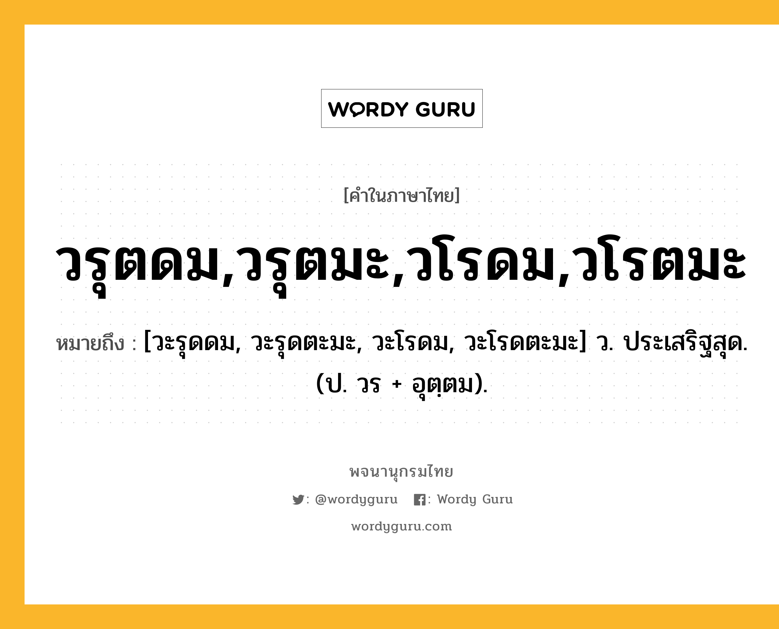 วรุตดม,วรุตมะ,วโรดม,วโรตมะ หมายถึงอะไร?, คำในภาษาไทย วรุตดม,วรุตมะ,วโรดม,วโรตมะ หมายถึง [วะรุดดม, วะรุดตะมะ, วะโรดม, วะโรดตะมะ] ว. ประเสริฐสุด. (ป. วร + อุตฺตม).