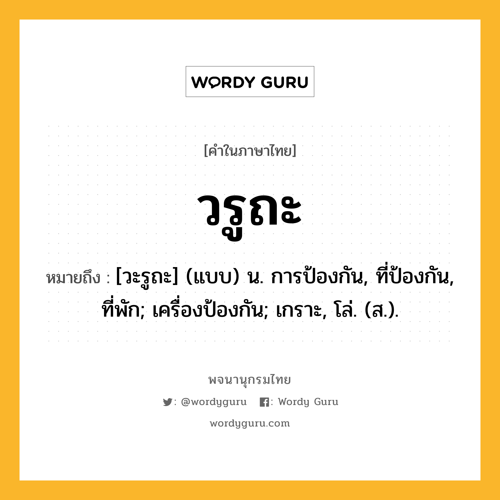 วรูถะ หมายถึงอะไร?, คำในภาษาไทย วรูถะ หมายถึง [วะรูถะ] (แบบ) น. การป้องกัน, ที่ป้องกัน, ที่พัก; เครื่องป้องกัน; เกราะ, โล่. (ส.).