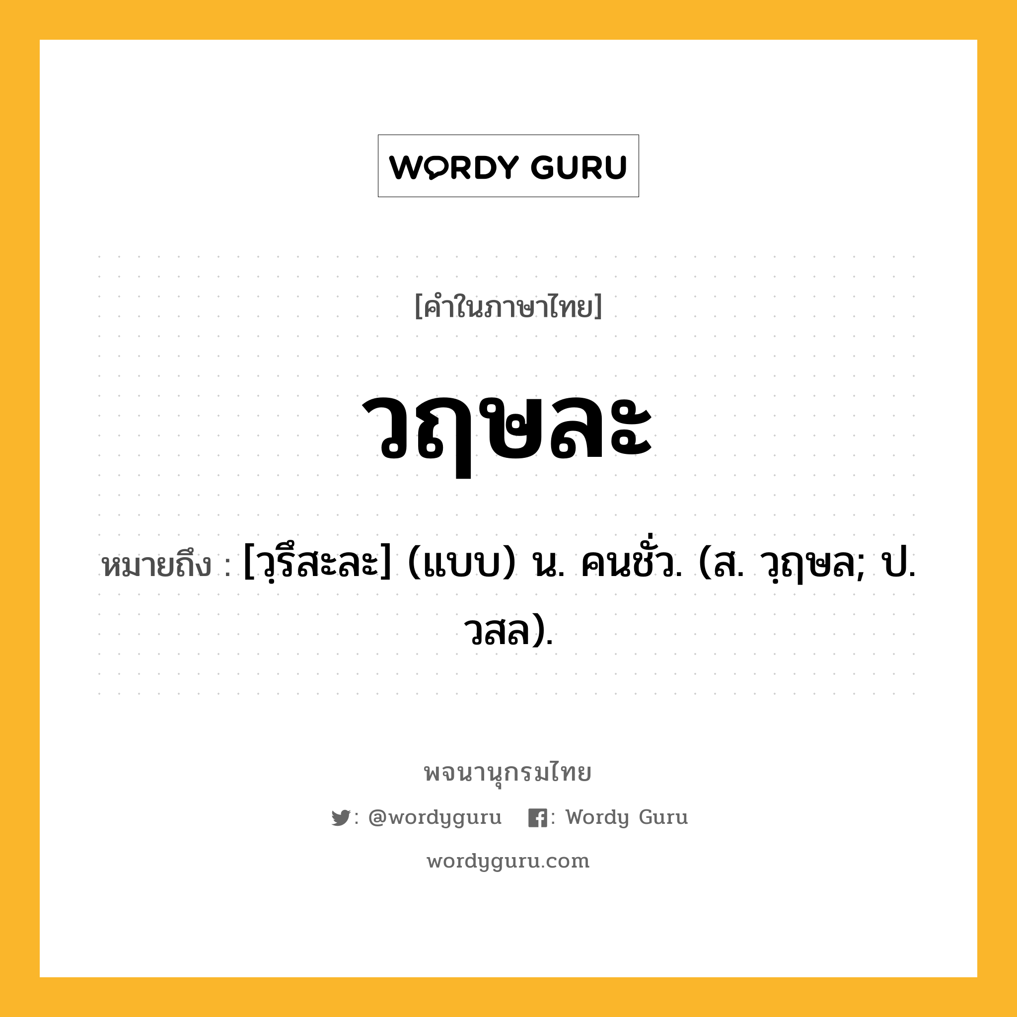 วฤษละ หมายถึงอะไร?, คำในภาษาไทย วฤษละ หมายถึง [วฺรึสะละ] (แบบ) น. คนชั่ว. (ส. วฺฤษล; ป. วสล).