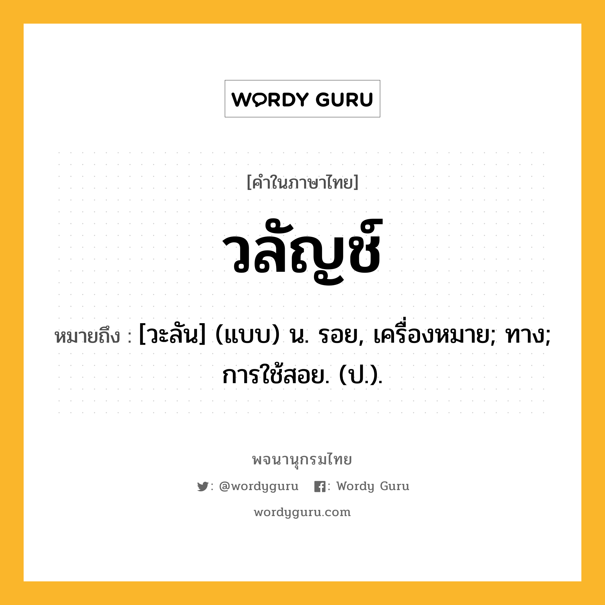 วลัญช์ ความหมาย หมายถึงอะไร?, คำในภาษาไทย วลัญช์ หมายถึง [วะลัน] (แบบ) น. รอย, เครื่องหมาย; ทาง; การใช้สอย. (ป.).