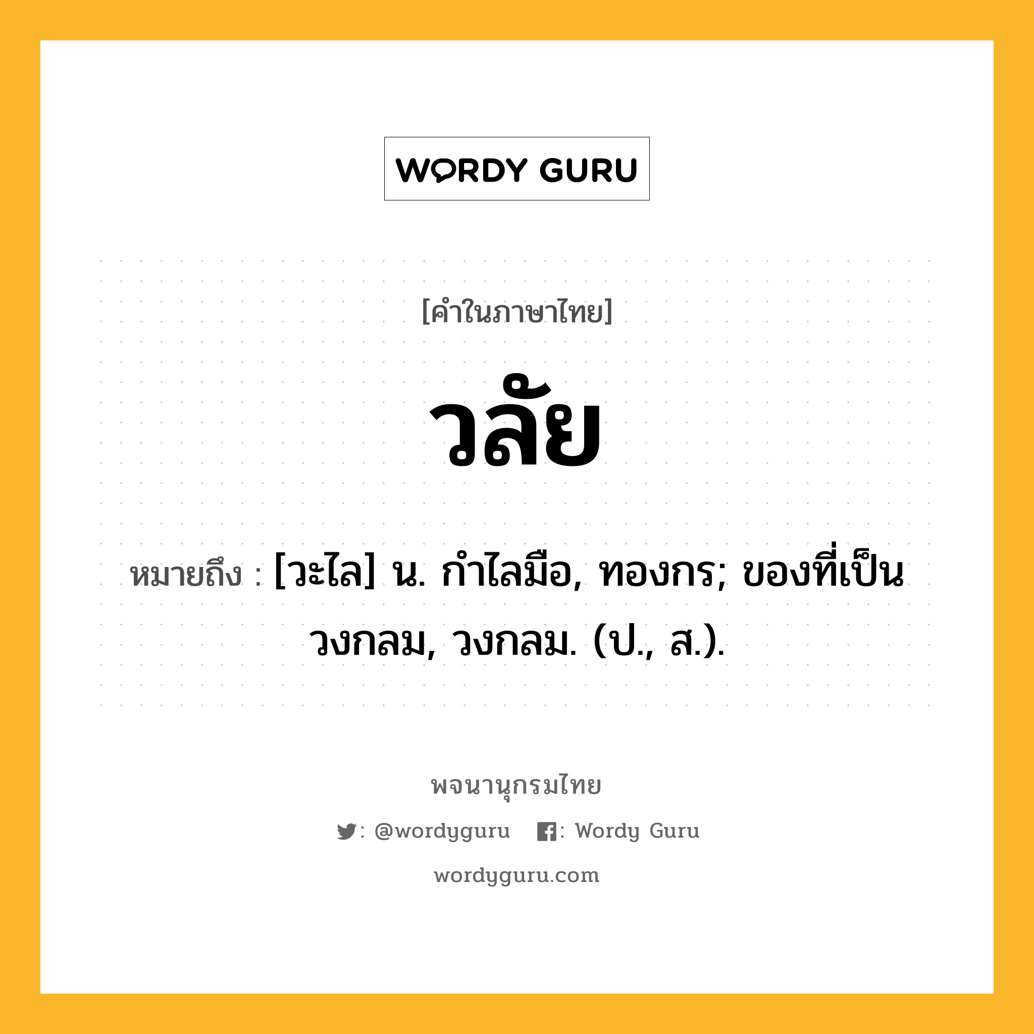 วลัย หมายถึงอะไร?, คำในภาษาไทย วลัย หมายถึง [วะไล] น. กําไลมือ, ทองกร; ของที่เป็นวงกลม, วงกลม. (ป., ส.).