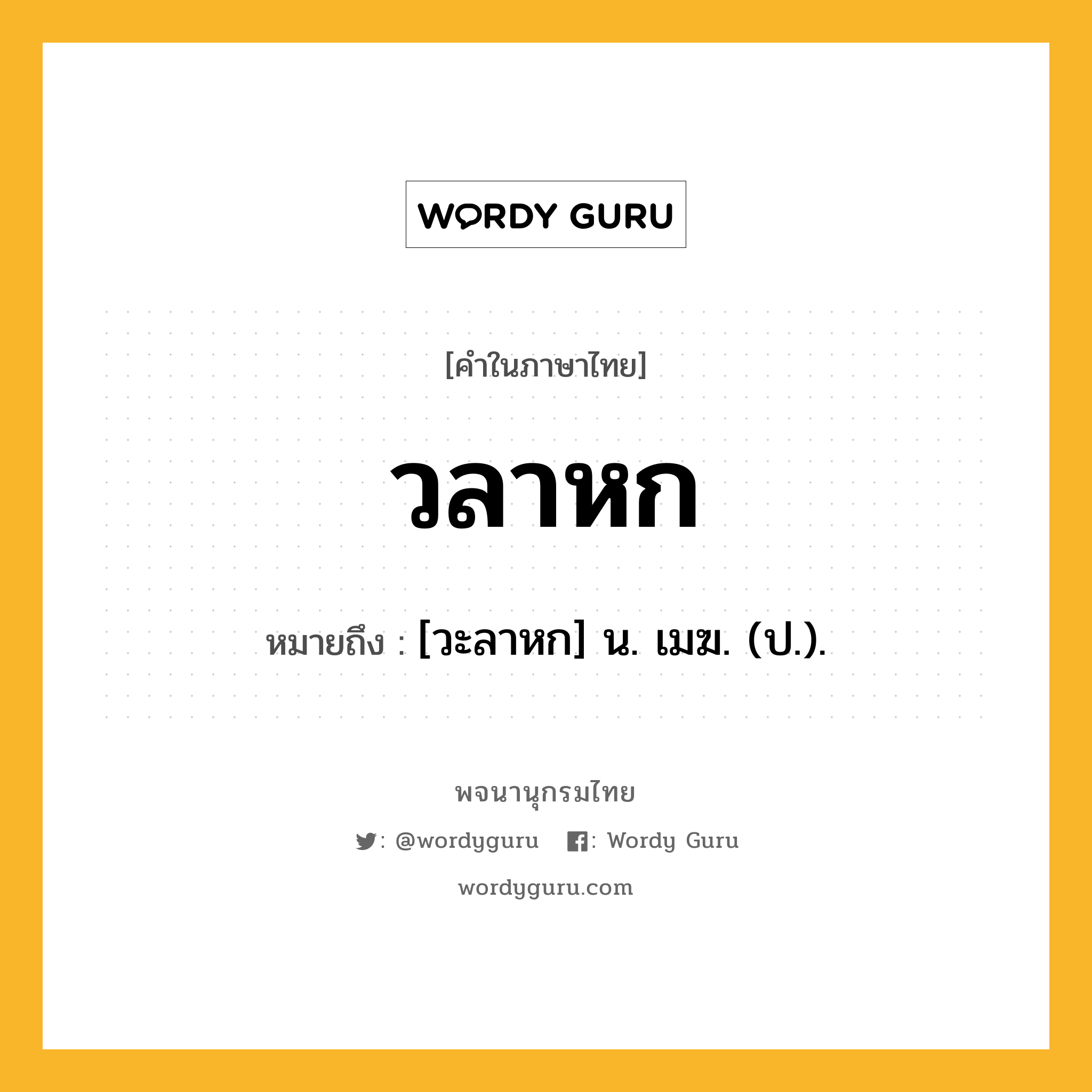 วลาหก หมายถึงอะไร?, คำในภาษาไทย วลาหก หมายถึง [วะลาหก] น. เมฆ. (ป.).