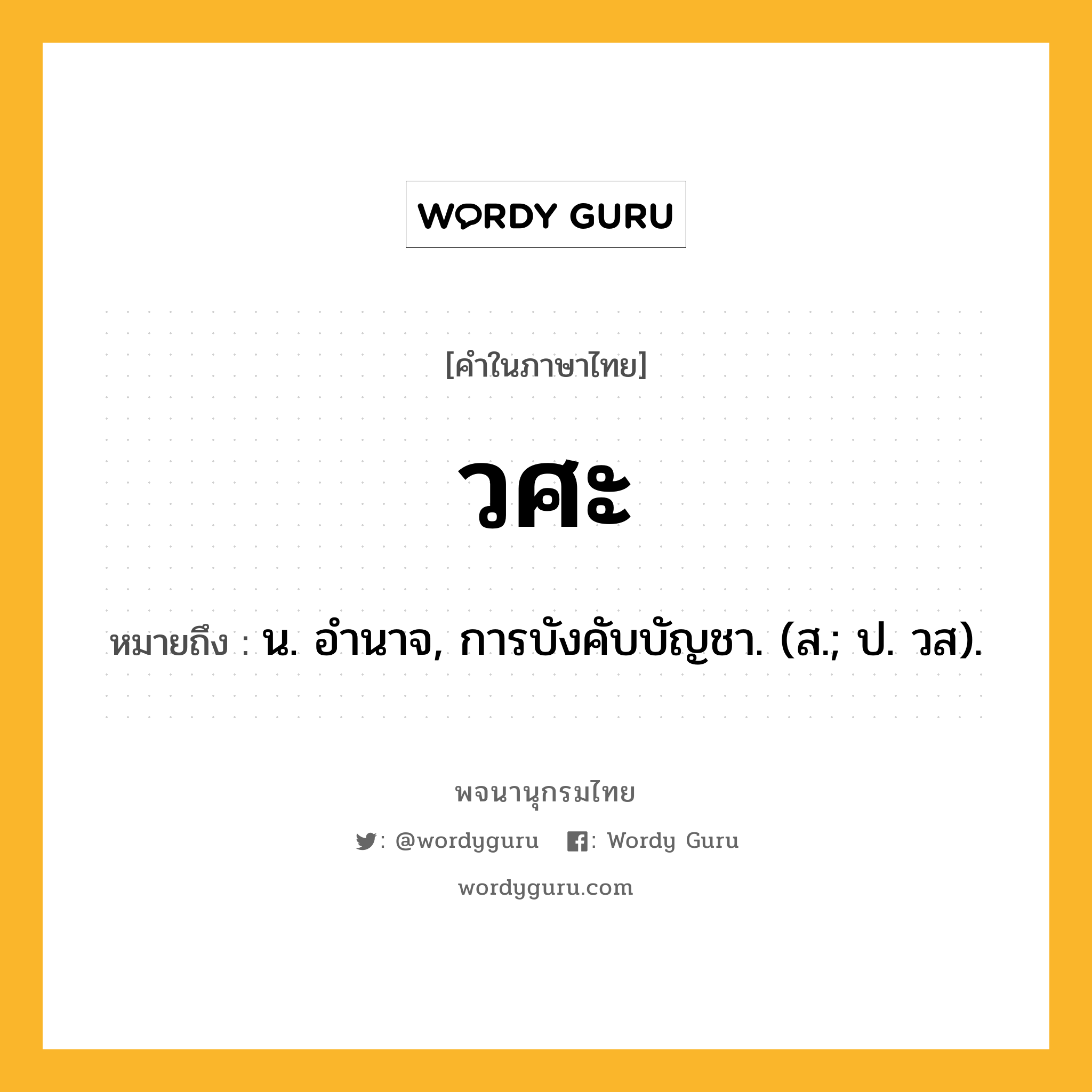 วศะ หมายถึงอะไร?, คำในภาษาไทย วศะ หมายถึง น. อํานาจ, การบังคับบัญชา. (ส.; ป. วส).