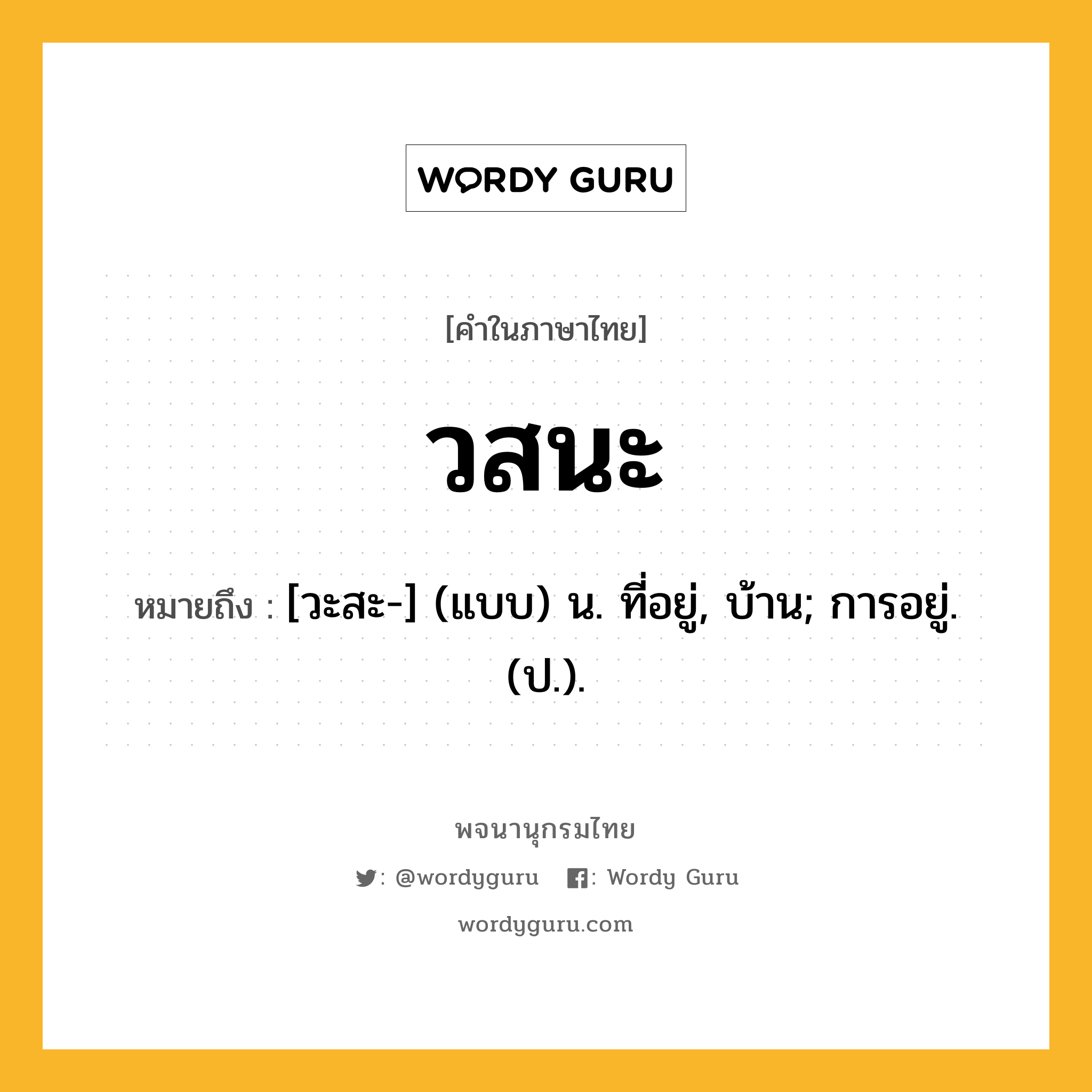 วสนะ หมายถึงอะไร?, คำในภาษาไทย วสนะ หมายถึง [วะสะ-] (แบบ) น. ที่อยู่, บ้าน; การอยู่. (ป.).