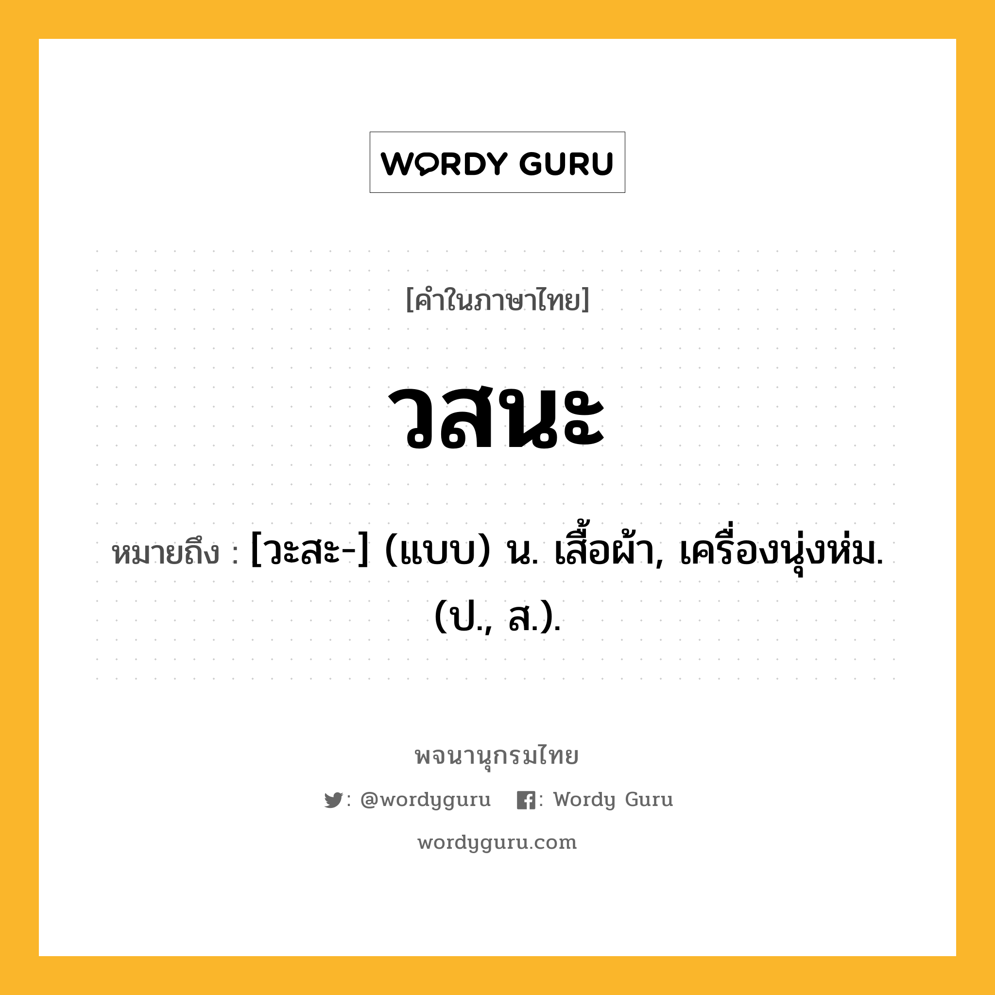 วสนะ หมายถึงอะไร?, คำในภาษาไทย วสนะ หมายถึง [วะสะ-] (แบบ) น. เสื้อผ้า, เครื่องนุ่งห่ม. (ป., ส.).