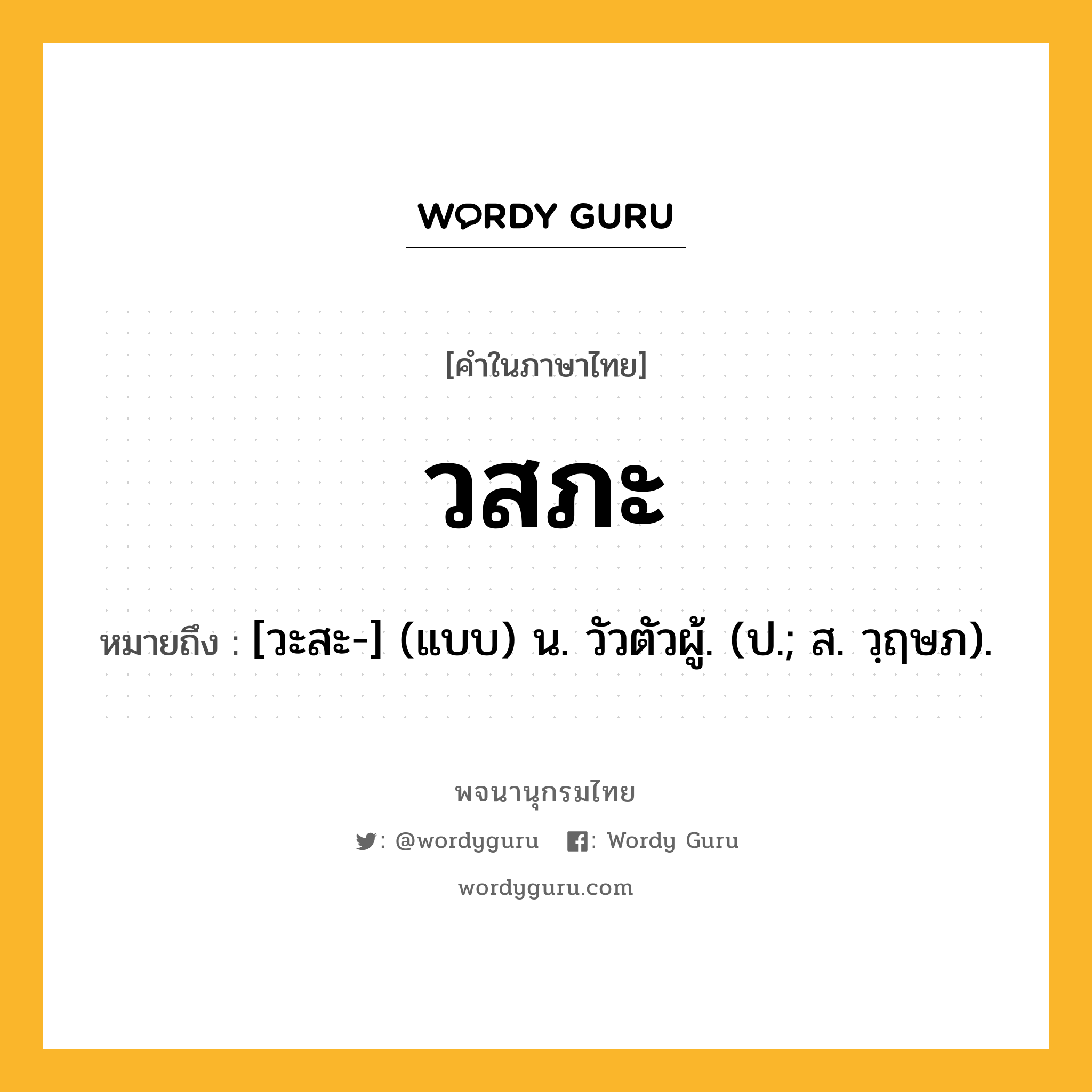 วสภะ หมายถึงอะไร?, คำในภาษาไทย วสภะ หมายถึง [วะสะ-] (แบบ) น. วัวตัวผู้. (ป.; ส. วฺฤษภ).