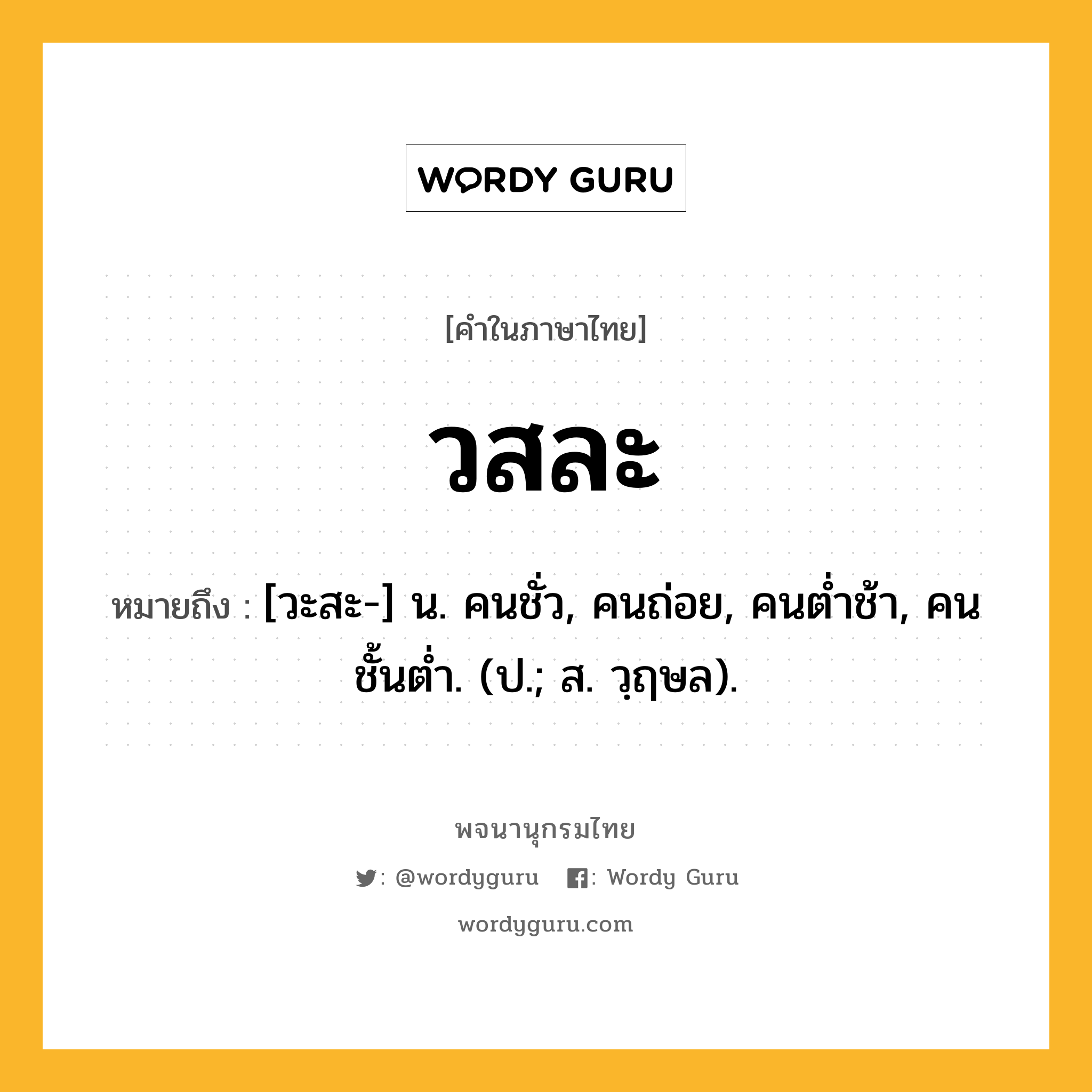 วสละ หมายถึงอะไร?, คำในภาษาไทย วสละ หมายถึง [วะสะ-] น. คนชั่ว, คนถ่อย, คนตํ่าช้า, คนชั้นตํ่า. (ป.; ส. วฺฤษล).