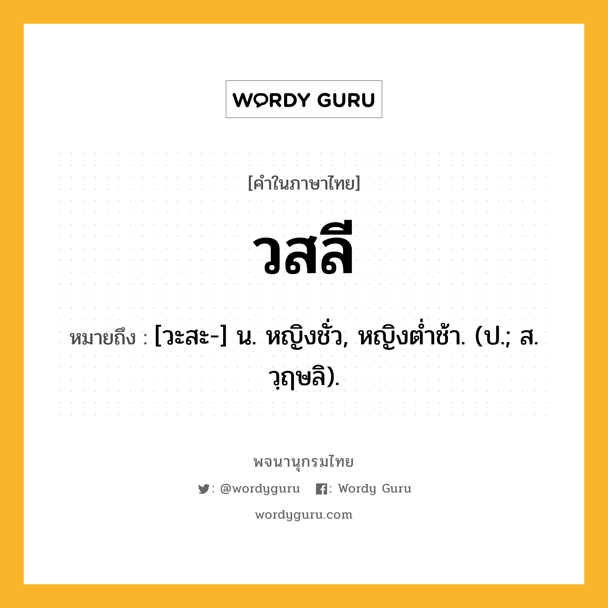 วสลี หมายถึงอะไร?, คำในภาษาไทย วสลี หมายถึง [วะสะ-] น. หญิงชั่ว, หญิงตํ่าช้า. (ป.; ส. วฺฤษลิ).