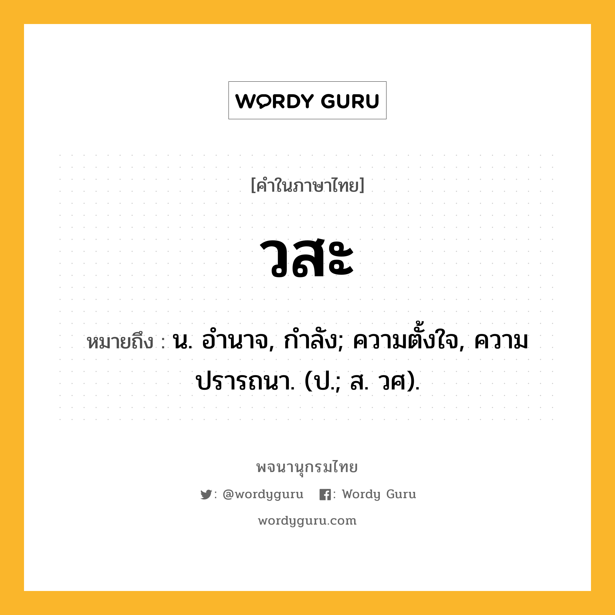 วสะ หมายถึงอะไร?, คำในภาษาไทย วสะ หมายถึง น. อํานาจ, กําลัง; ความตั้งใจ, ความปรารถนา. (ป.; ส. วศ).