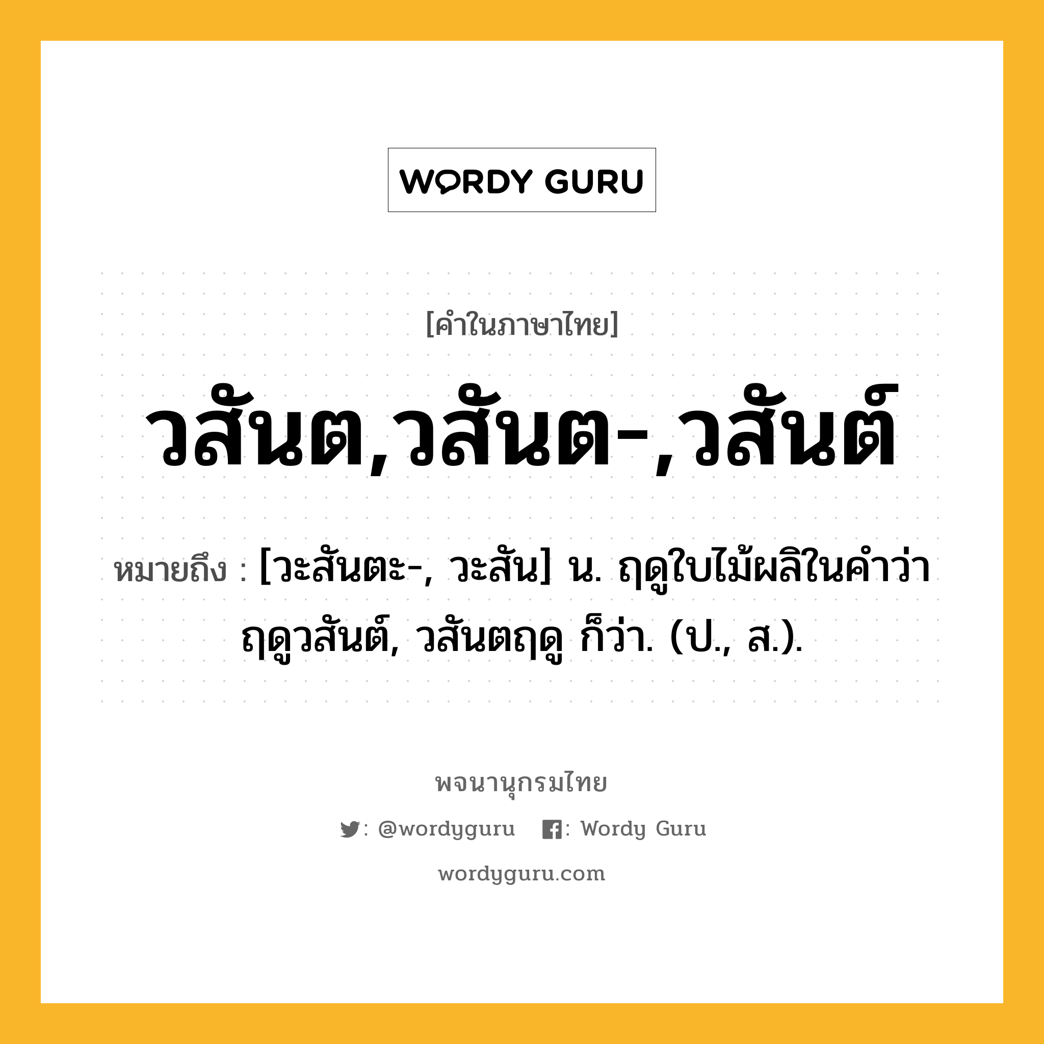 วสันต,วสันต-,วสันต์ หมายถึงอะไร?, คำในภาษาไทย วสันต,วสันต-,วสันต์ หมายถึง [วะสันตะ-, วะสัน] น. ฤดูใบไม้ผลิในคำว่า ฤดูวสันต์, วสันตฤดู ก็ว่า. (ป., ส.).