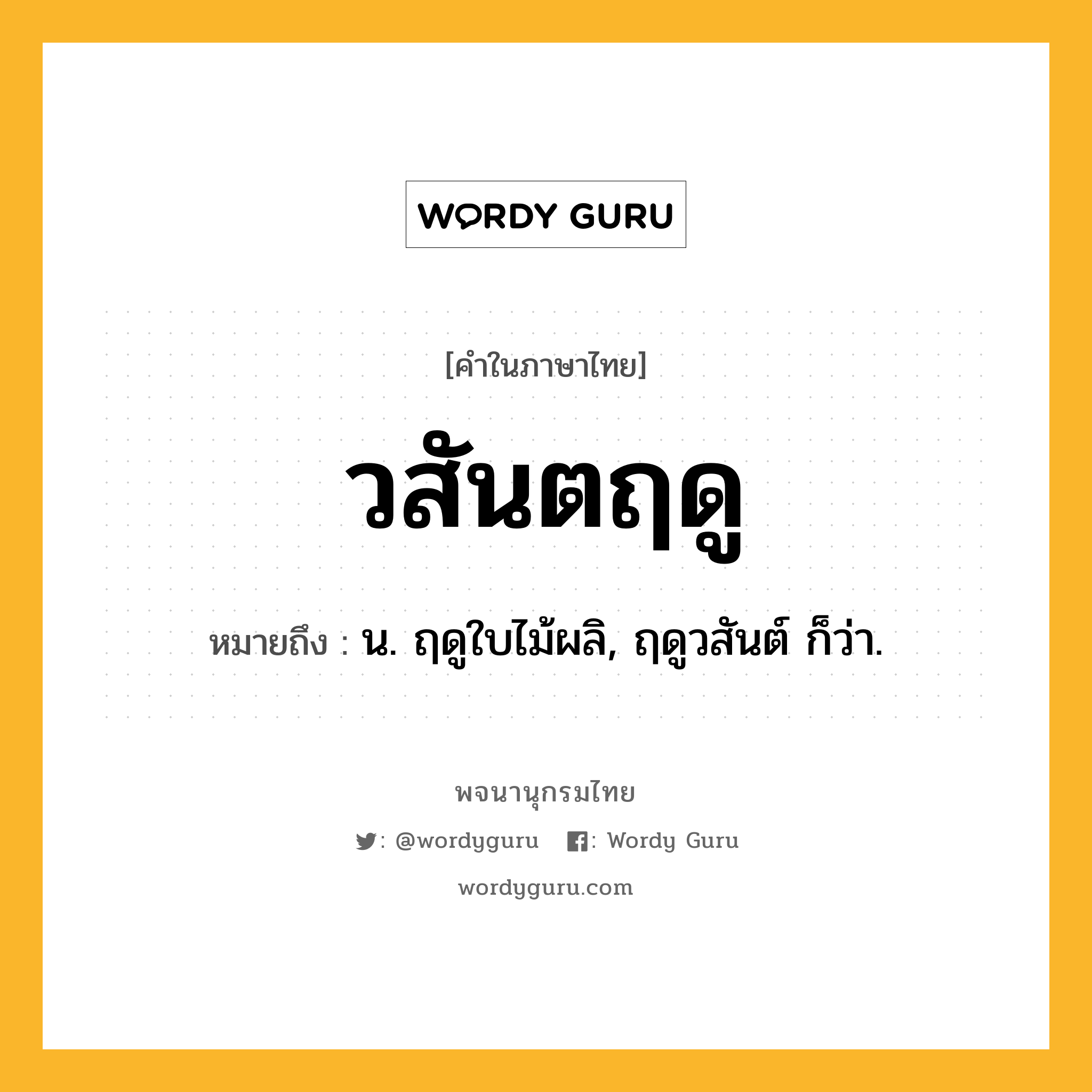 วสันตฤดู หมายถึงอะไร?, คำในภาษาไทย วสันตฤดู หมายถึง น. ฤดูใบไม้ผลิ, ฤดูวสันต์ ก็ว่า.