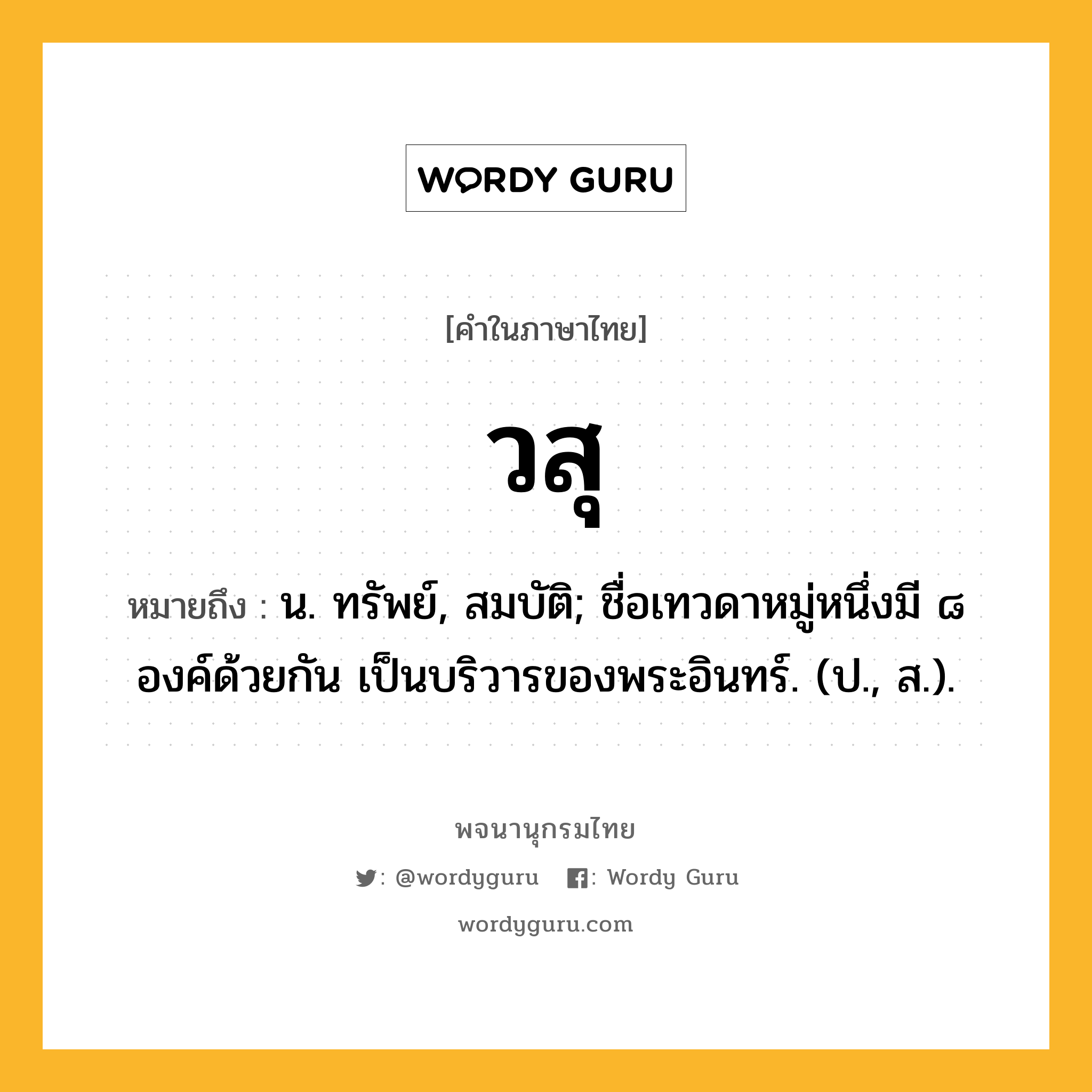 วสุ หมายถึงอะไร?, คำในภาษาไทย วสุ หมายถึง น. ทรัพย์, สมบัติ; ชื่อเทวดาหมู่หนึ่งมี ๘ องค์ด้วยกัน เป็นบริวารของพระอินทร์. (ป., ส.).