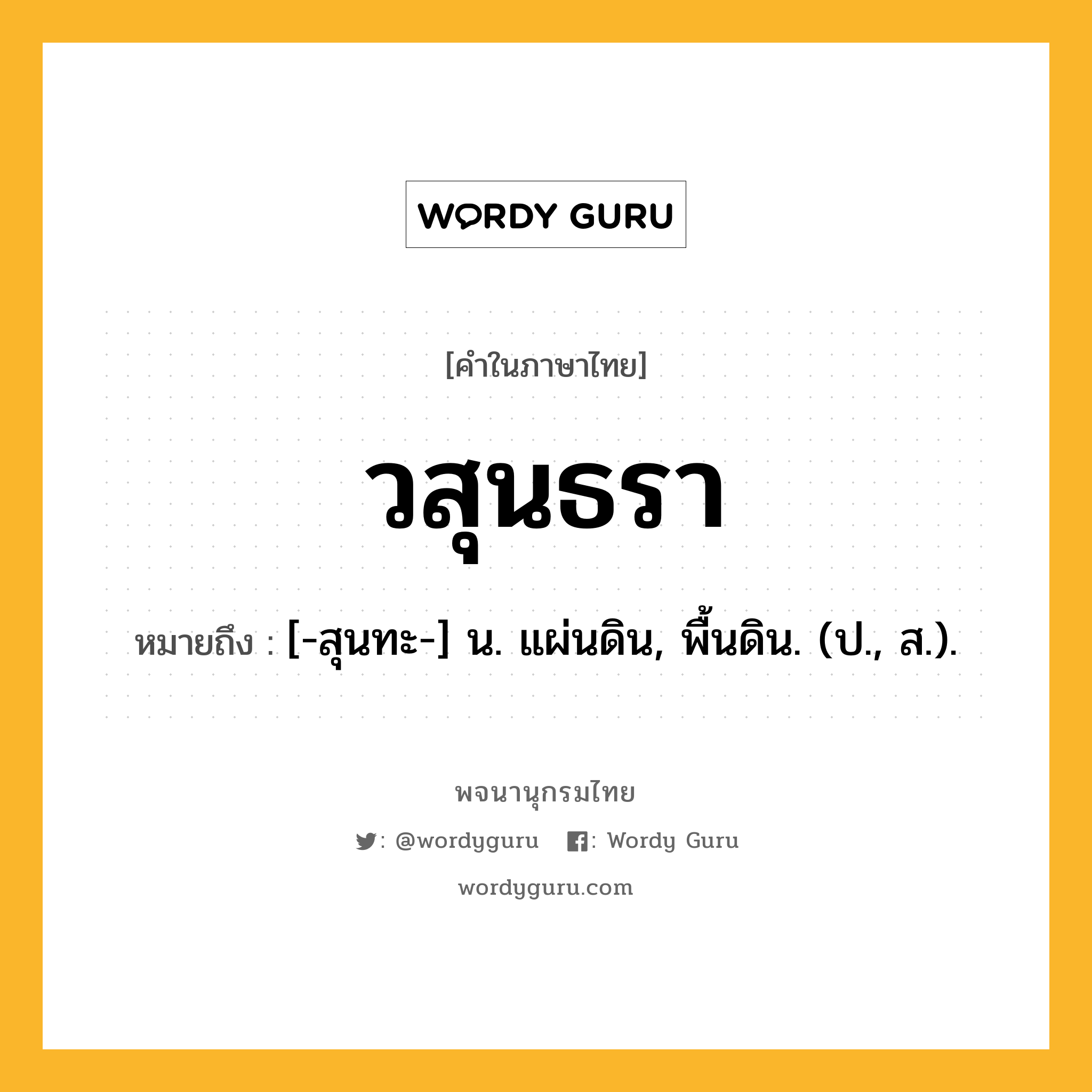 วสุนธรา ความหมาย หมายถึงอะไร?, คำในภาษาไทย วสุนธรา หมายถึง [-สุนทะ-] น. แผ่นดิน, พื้นดิน. (ป., ส.).