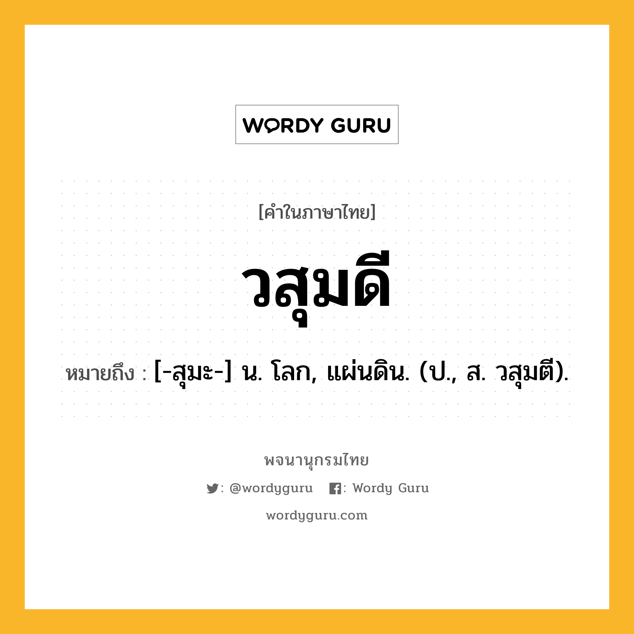 วสุมดี หมายถึงอะไร?, คำในภาษาไทย วสุมดี หมายถึง [-สุมะ-] น. โลก, แผ่นดิน. (ป., ส. วสุมตี).