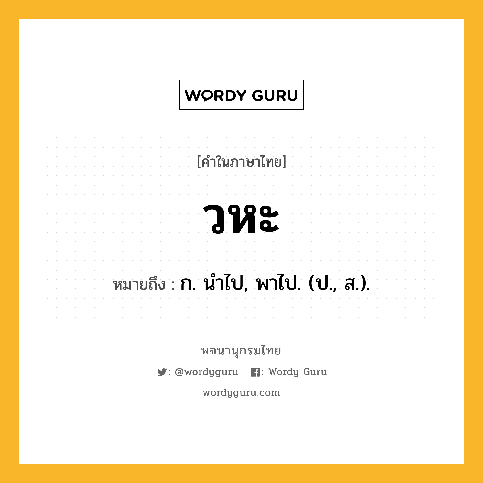 วหะ หมายถึงอะไร?, คำในภาษาไทย วหะ หมายถึง ก. นําไป, พาไป. (ป., ส.).