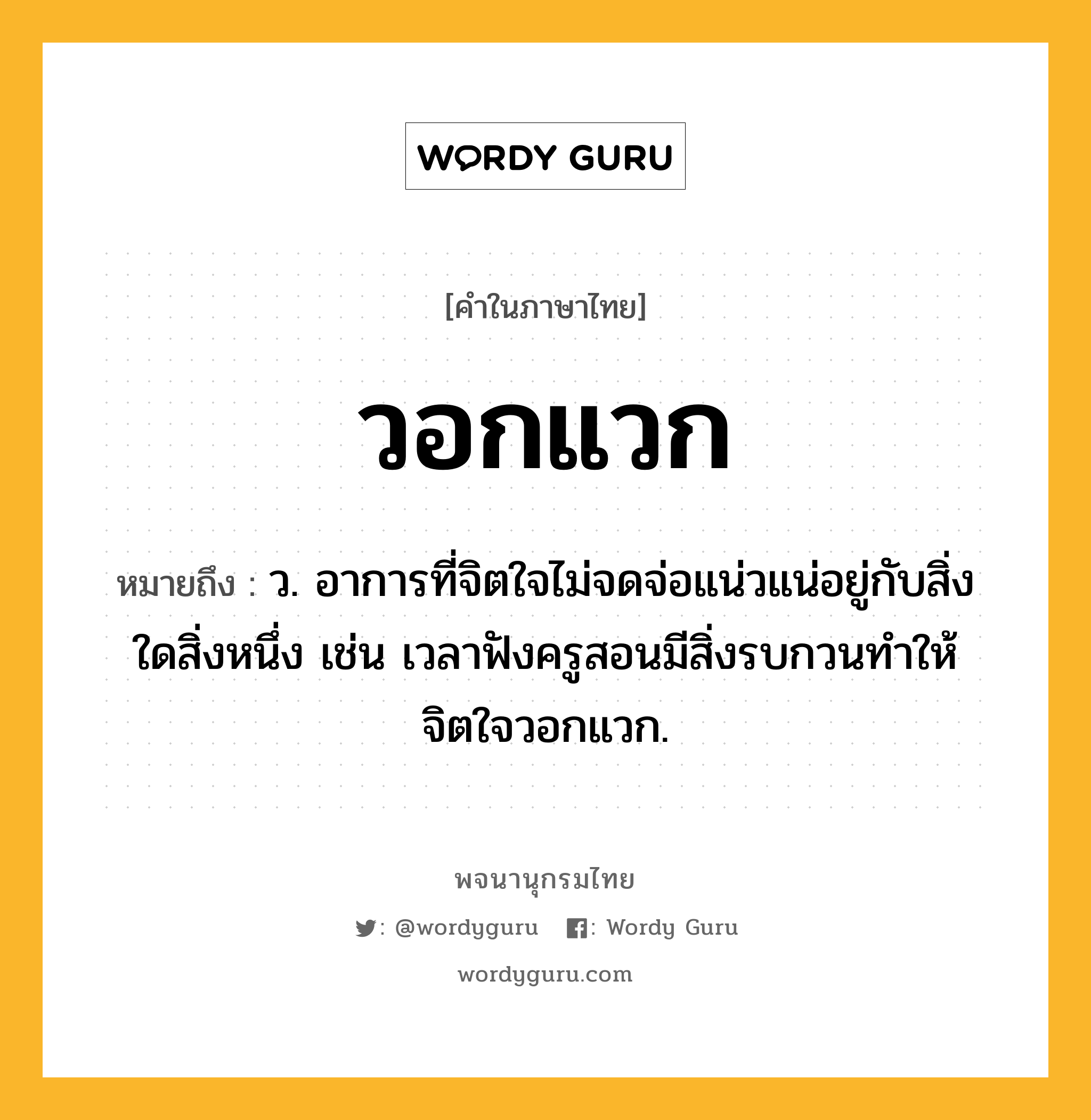 วอกแวก หมายถึงอะไร?, คำในภาษาไทย วอกแวก หมายถึง ว. อาการที่จิตใจไม่จดจ่อแน่วแน่อยู่กับสิ่งใดสิ่งหนึ่ง เช่น เวลาฟังครูสอนมีสิ่งรบกวนทำให้จิตใจวอกแวก.