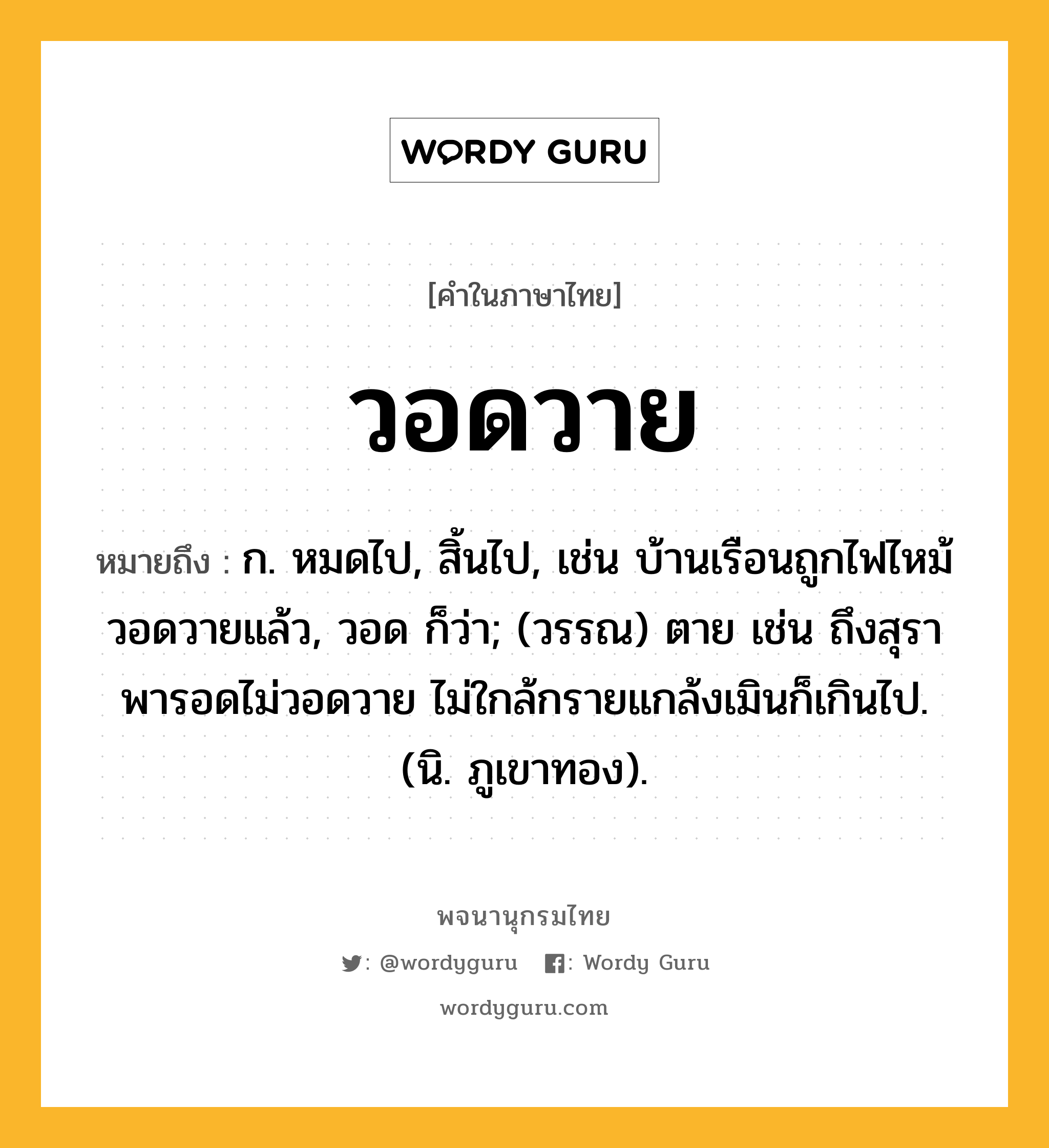 วอดวาย หมายถึงอะไร?, คำในภาษาไทย วอดวาย หมายถึง ก. หมดไป, สิ้นไป, เช่น บ้านเรือนถูกไฟไหม้วอดวายแล้ว, วอด ก็ว่า; (วรรณ) ตาย เช่น ถึงสุราพารอดไม่วอดวาย ไม่ใกล้กรายแกล้งเมินก็เกินไป. (นิ. ภูเขาทอง).