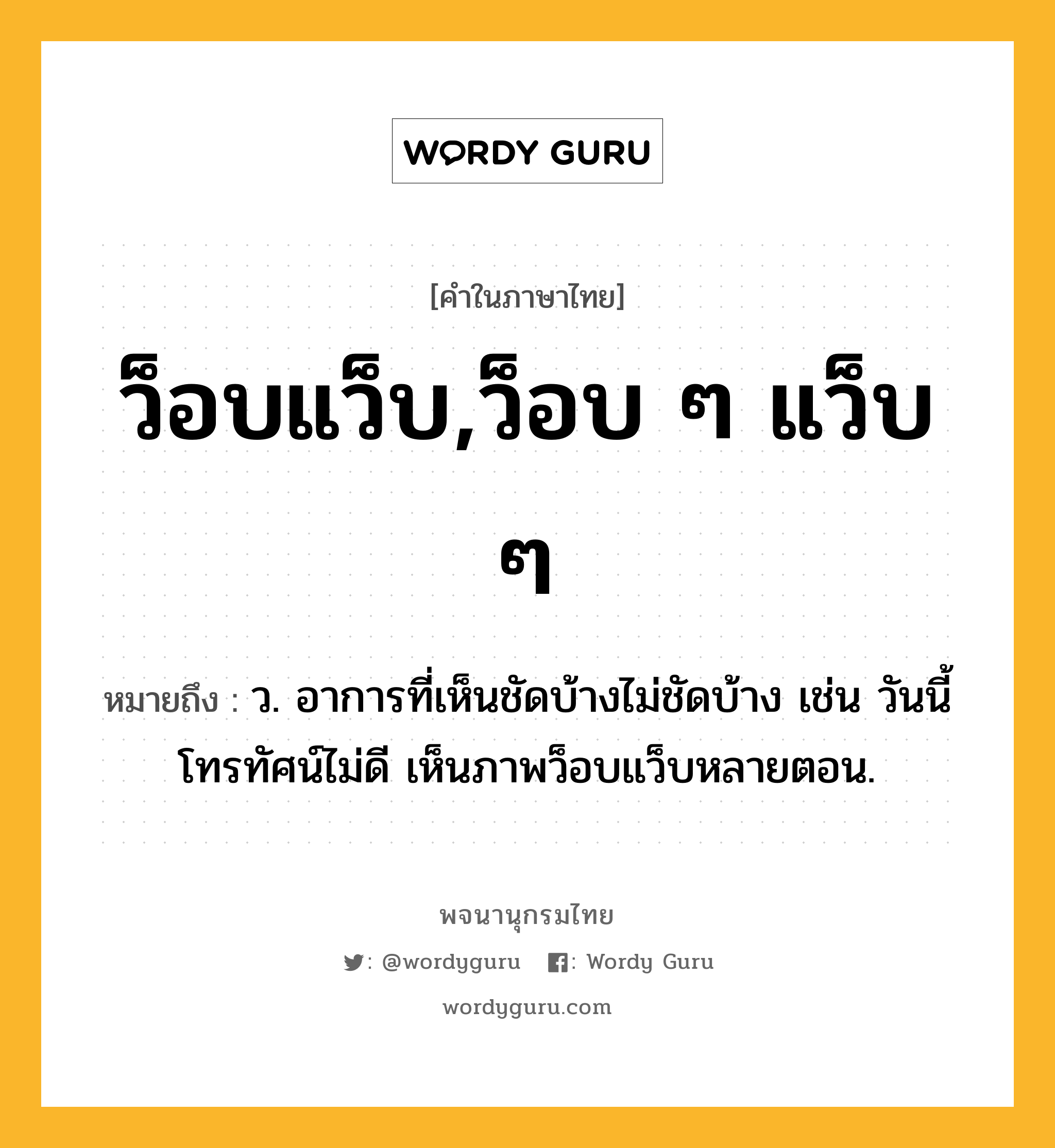 ว็อบแว็บ,ว็อบ ๆ แว็บ ๆ หมายถึงอะไร?, คำในภาษาไทย ว็อบแว็บ,ว็อบ ๆ แว็บ ๆ หมายถึง ว. อาการที่เห็นชัดบ้างไม่ชัดบ้าง เช่น วันนี้โทรทัศน์ไม่ดี เห็นภาพว็อบแว็บหลายตอน.