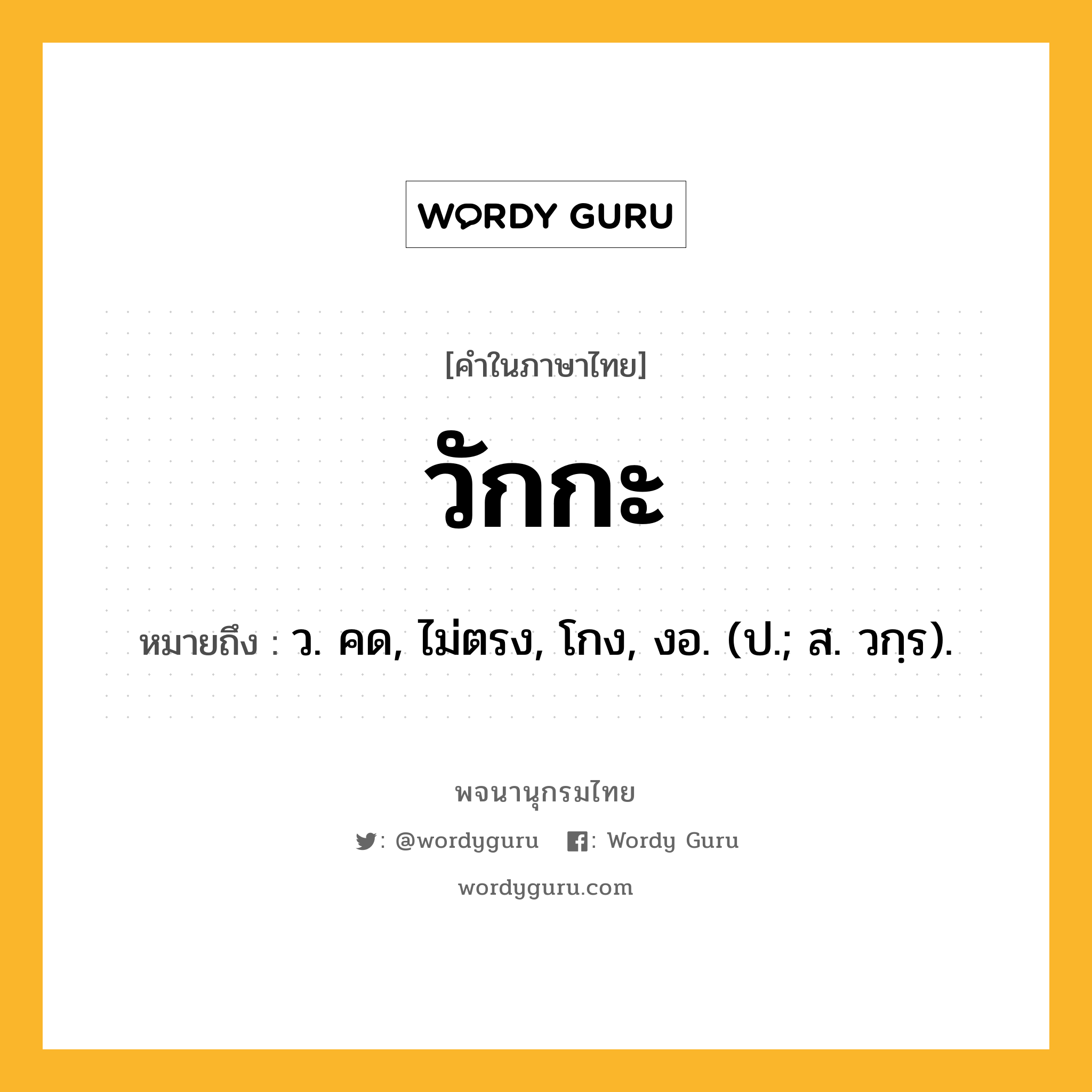 วักกะ หมายถึงอะไร?, คำในภาษาไทย วักกะ หมายถึง ว. คด, ไม่ตรง, โกง, งอ. (ป.; ส. วกฺร).