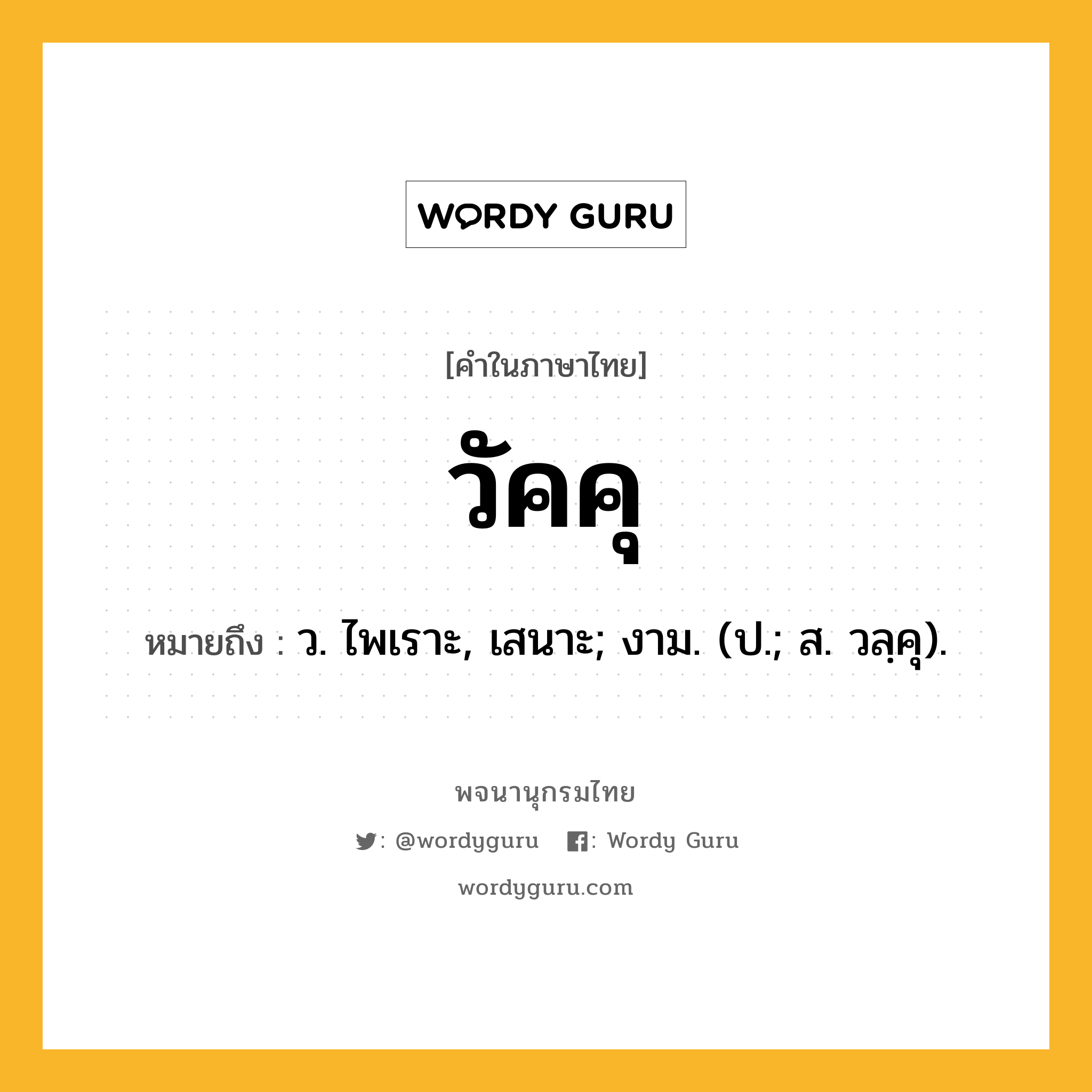 วัคคุ หมายถึงอะไร?, คำในภาษาไทย วัคคุ หมายถึง ว. ไพเราะ, เสนาะ; งาม. (ป.; ส. วลฺคุ).