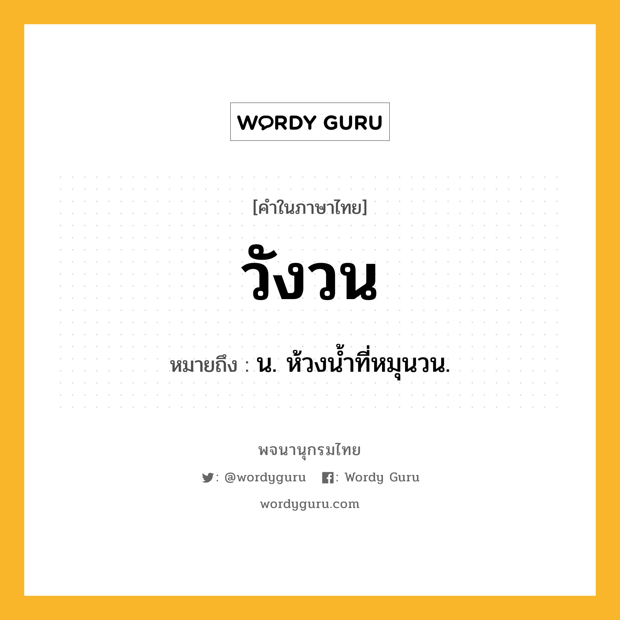 วังวน หมายถึงอะไร?, คำในภาษาไทย วังวน หมายถึง น. ห้วงนํ้าที่หมุนวน.