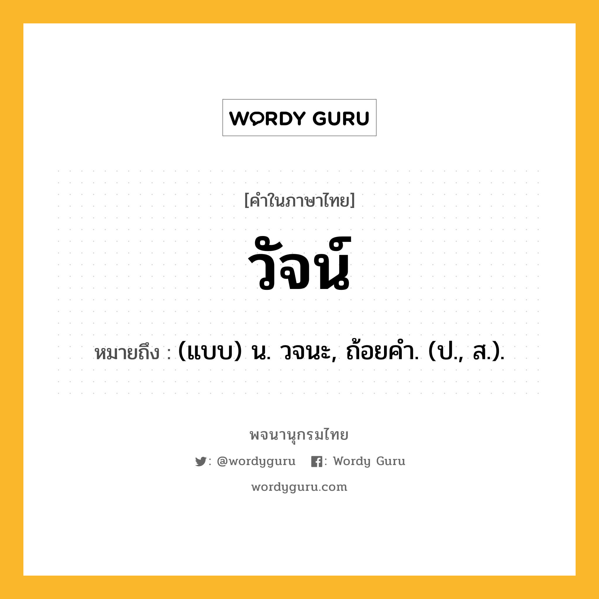 วัจน์ หมายถึงอะไร?, คำในภาษาไทย วัจน์ หมายถึง (แบบ) น. วจนะ, ถ้อยคํา. (ป., ส.).