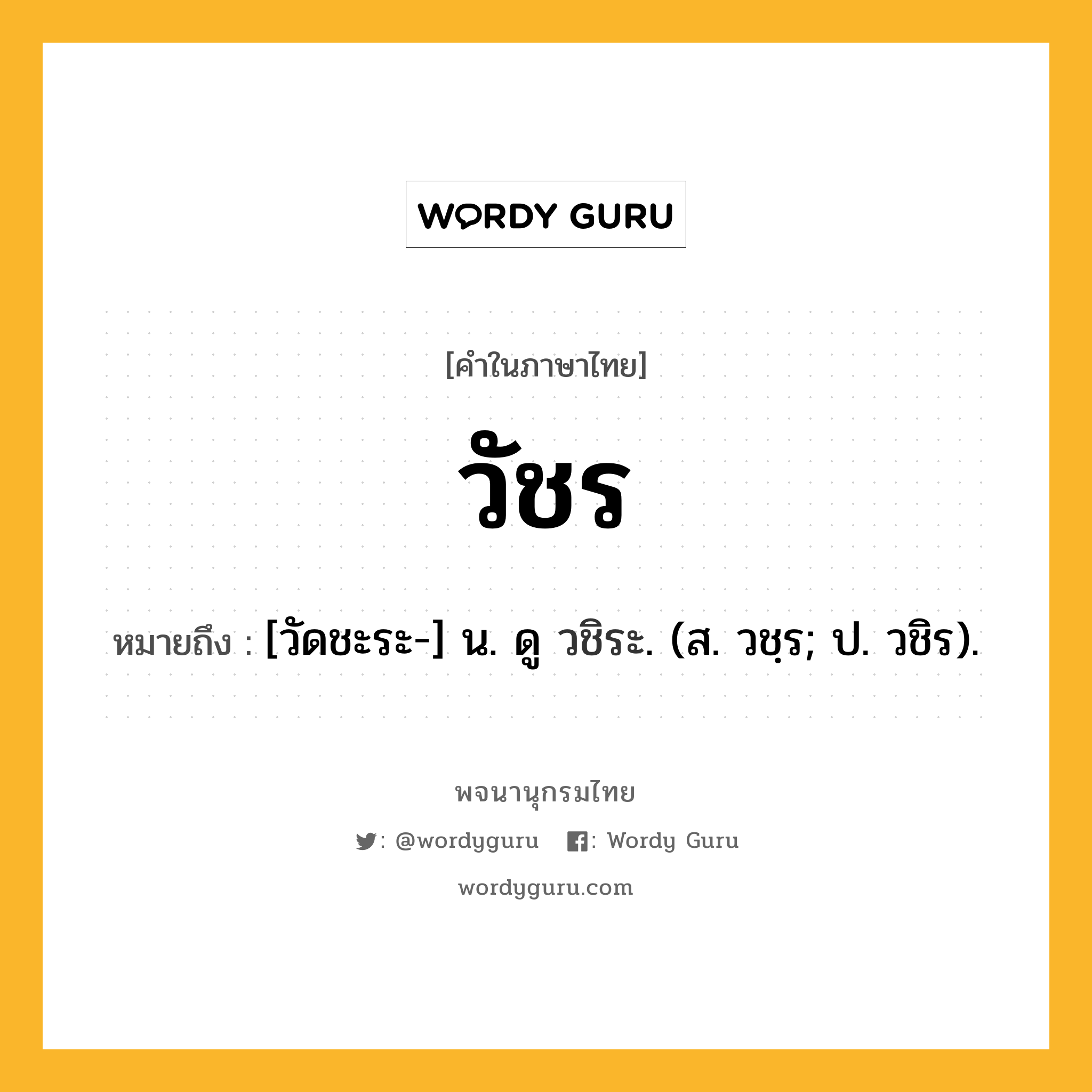 วัชร หมายถึงอะไร?, คำในภาษาไทย วัชร หมายถึง [วัดชะระ-] น. ดู วชิระ. (ส. วชฺร; ป. วชิร).