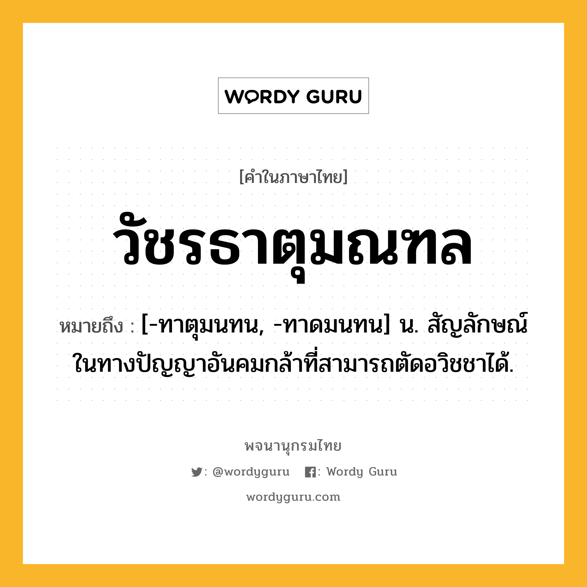 วัชรธาตุมณฑล หมายถึงอะไร?, คำในภาษาไทย วัชรธาตุมณฑล หมายถึง [-ทาตุมนทน, -ทาดมนทน] น. สัญลักษณ์ในทางปัญญาอันคมกล้าที่สามารถตัดอวิชชาได้.