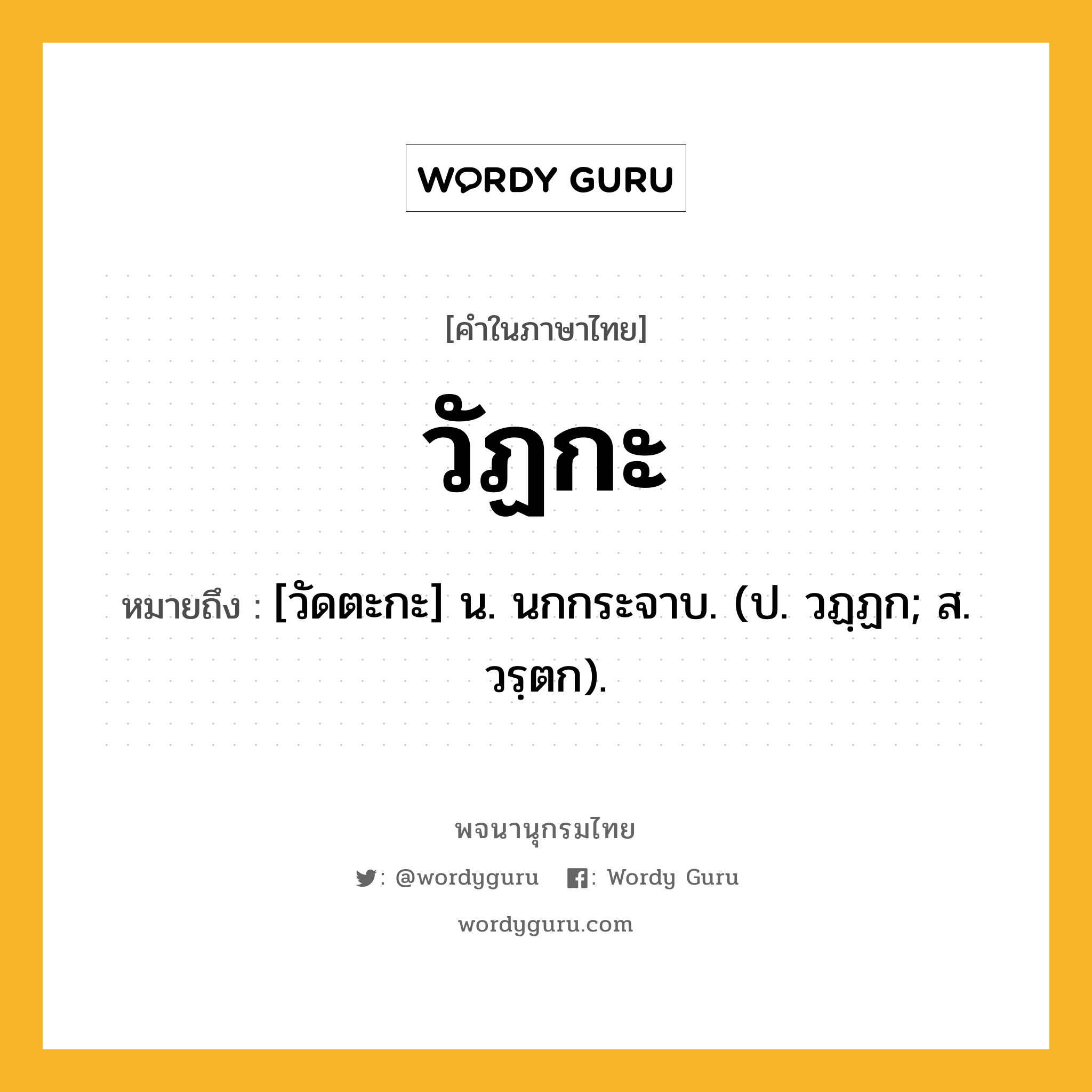 วัฏกะ หมายถึงอะไร?, คำในภาษาไทย วัฏกะ หมายถึง [วัดตะกะ] น. นกกระจาบ. (ป. วฏฺฏก; ส. วรฺตก).