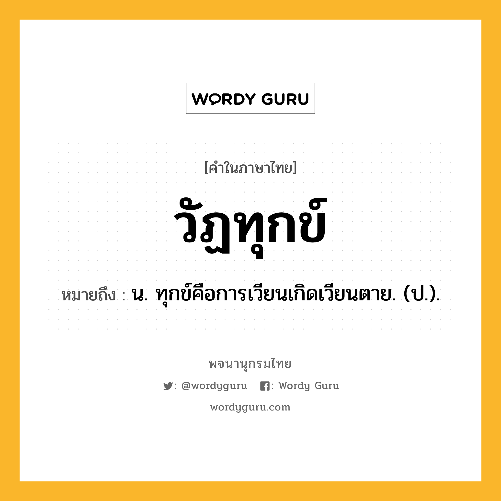 วัฏทุกข์ หมายถึงอะไร?, คำในภาษาไทย วัฏทุกข์ หมายถึง น. ทุกข์คือการเวียนเกิดเวียนตาย. (ป.).