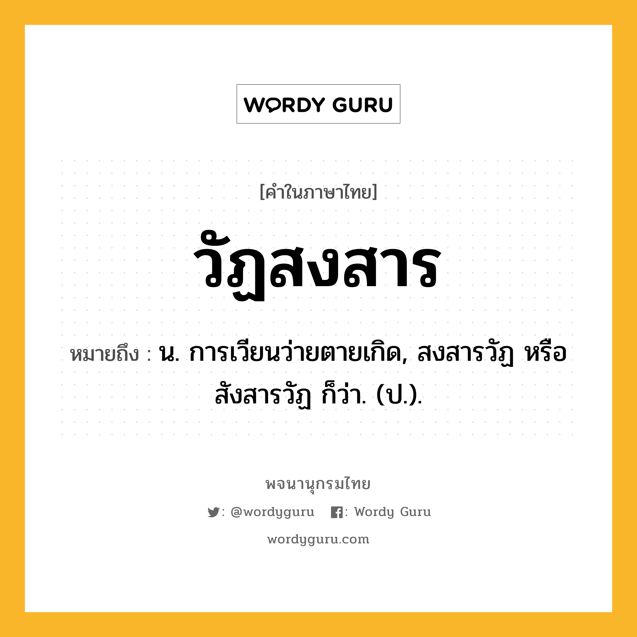 วัฏสงสาร หมายถึงอะไร?, คำในภาษาไทย วัฏสงสาร หมายถึง น. การเวียนว่ายตายเกิด, สงสารวัฏ หรือ สังสารวัฏ ก็ว่า. (ป.).